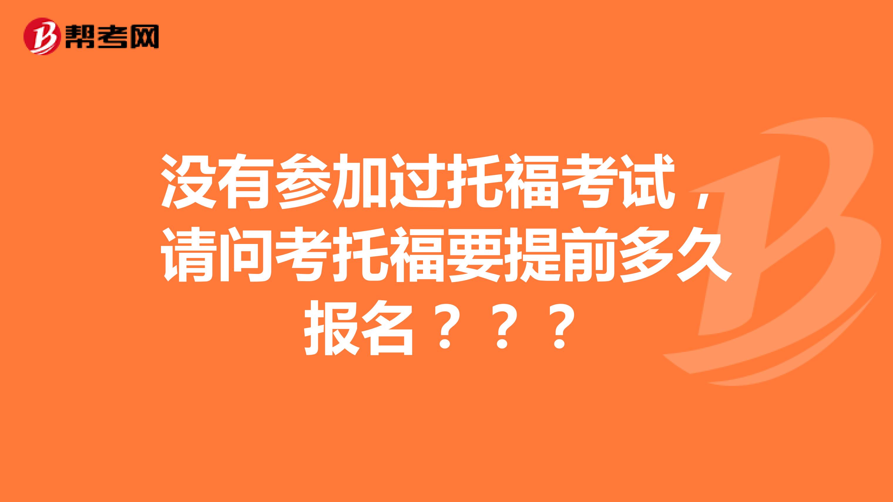 没有参加过托福考试，请问考托福要提前多久报名？？？