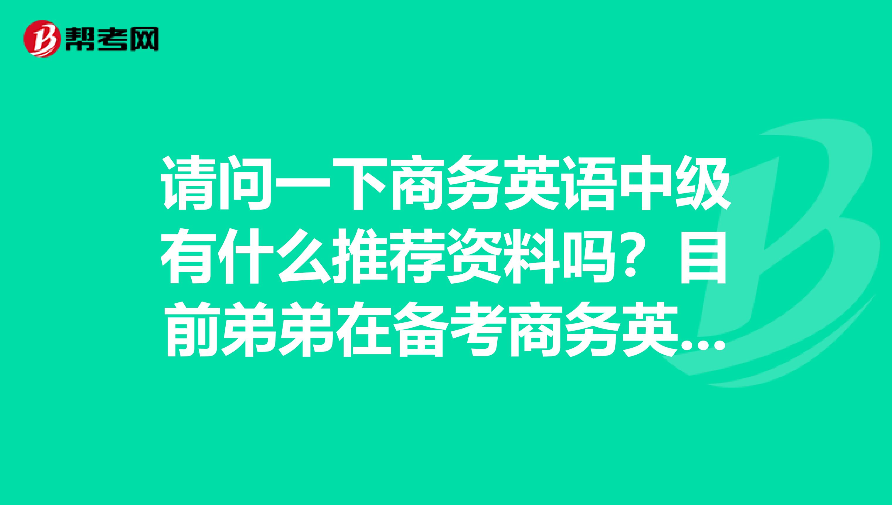 请问一下商务英语中级有什么推荐资料吗?目前弟弟在备考商务英语的中级呢,