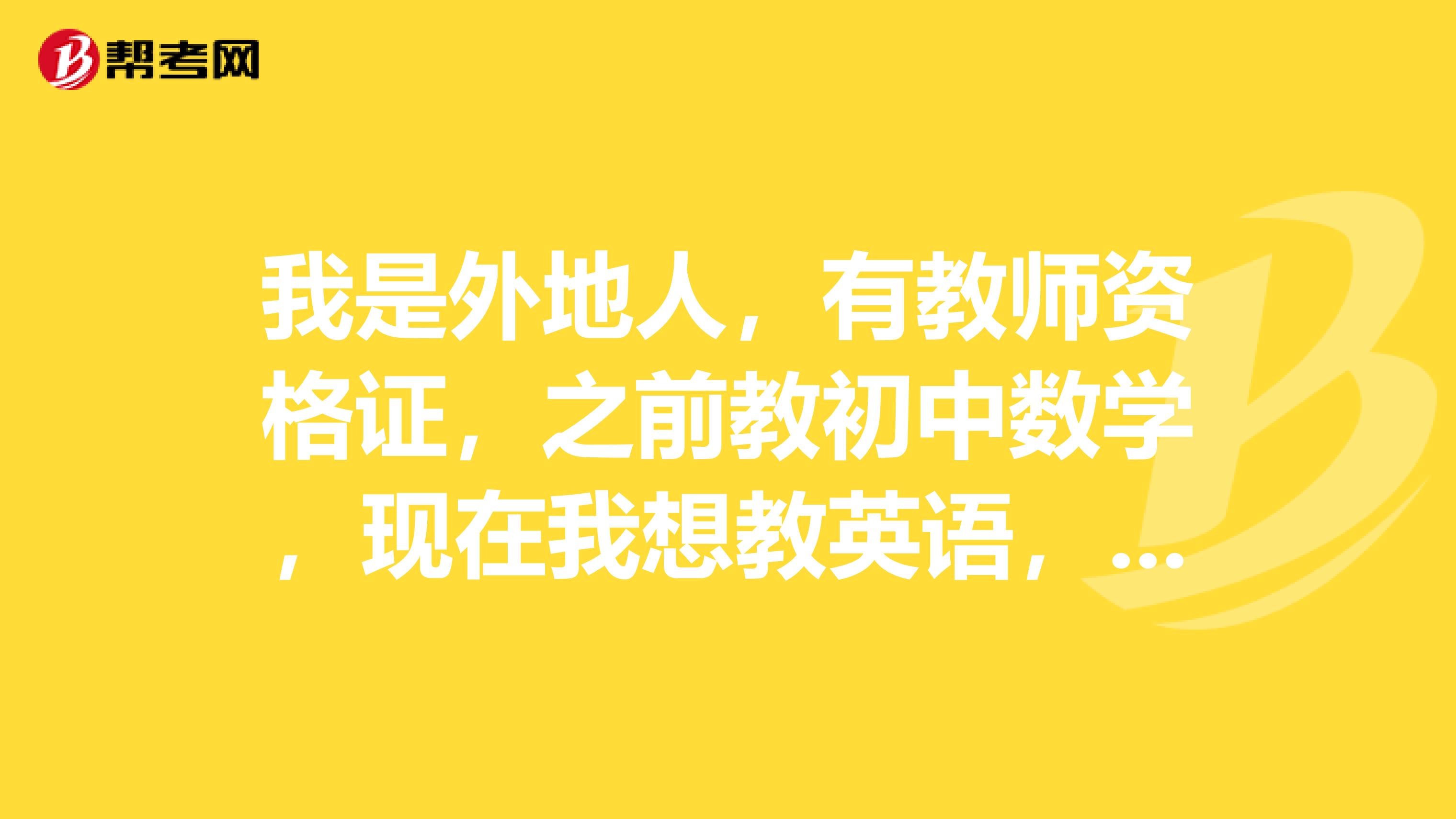 我是外地人，有教师资格证，之前教初中数学，现在我想教英语，该考什么证