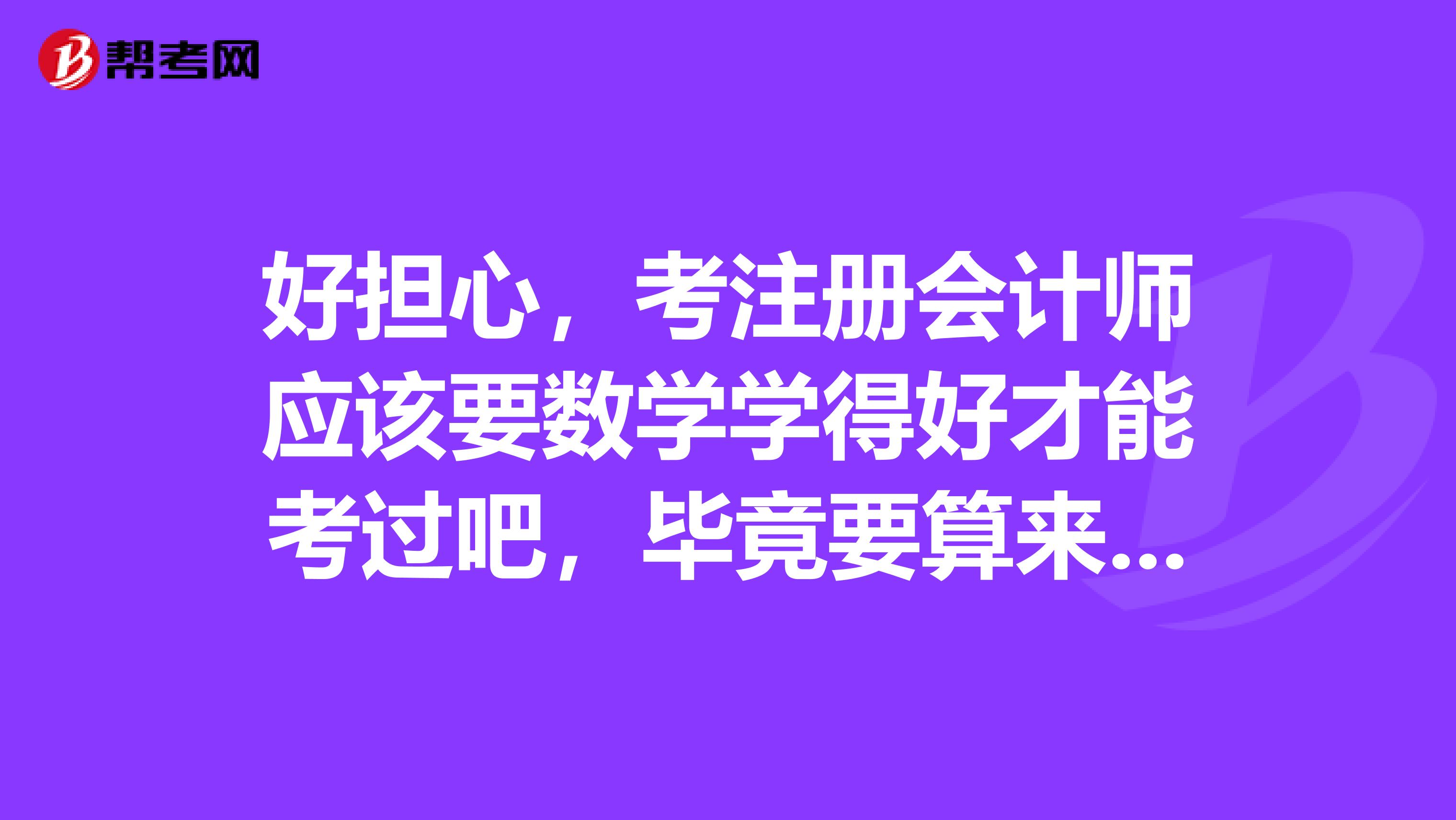 好擔心，考注冊會計師應該要數(shù)學學得好才能考過吧，畢竟要算來算去的，我數(shù)學不好，這么辦呀？