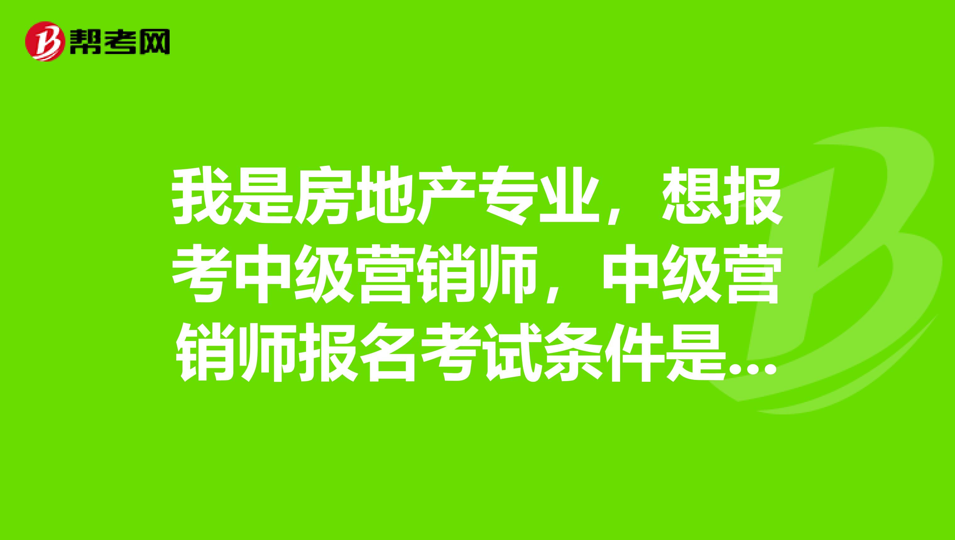 我是房地产专业,想报考中级营销师,中级营销师报名考试条件是什么?
