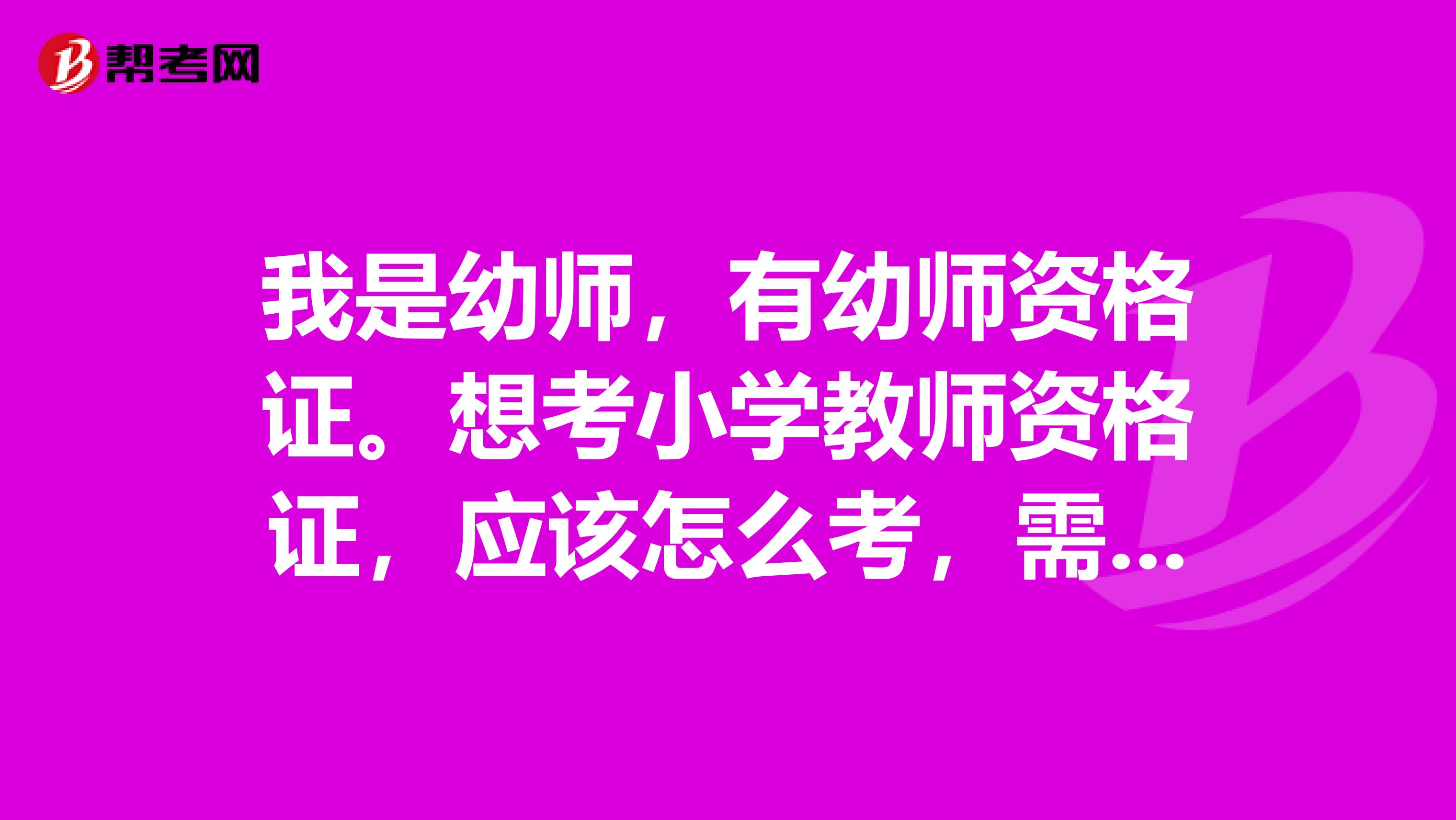 我是幼师,有幼师资格证。想考小学教师资格证,应该怎么考,需要做哪些准备?是不是需要考小学教育学,心理学及小学卫生学等?