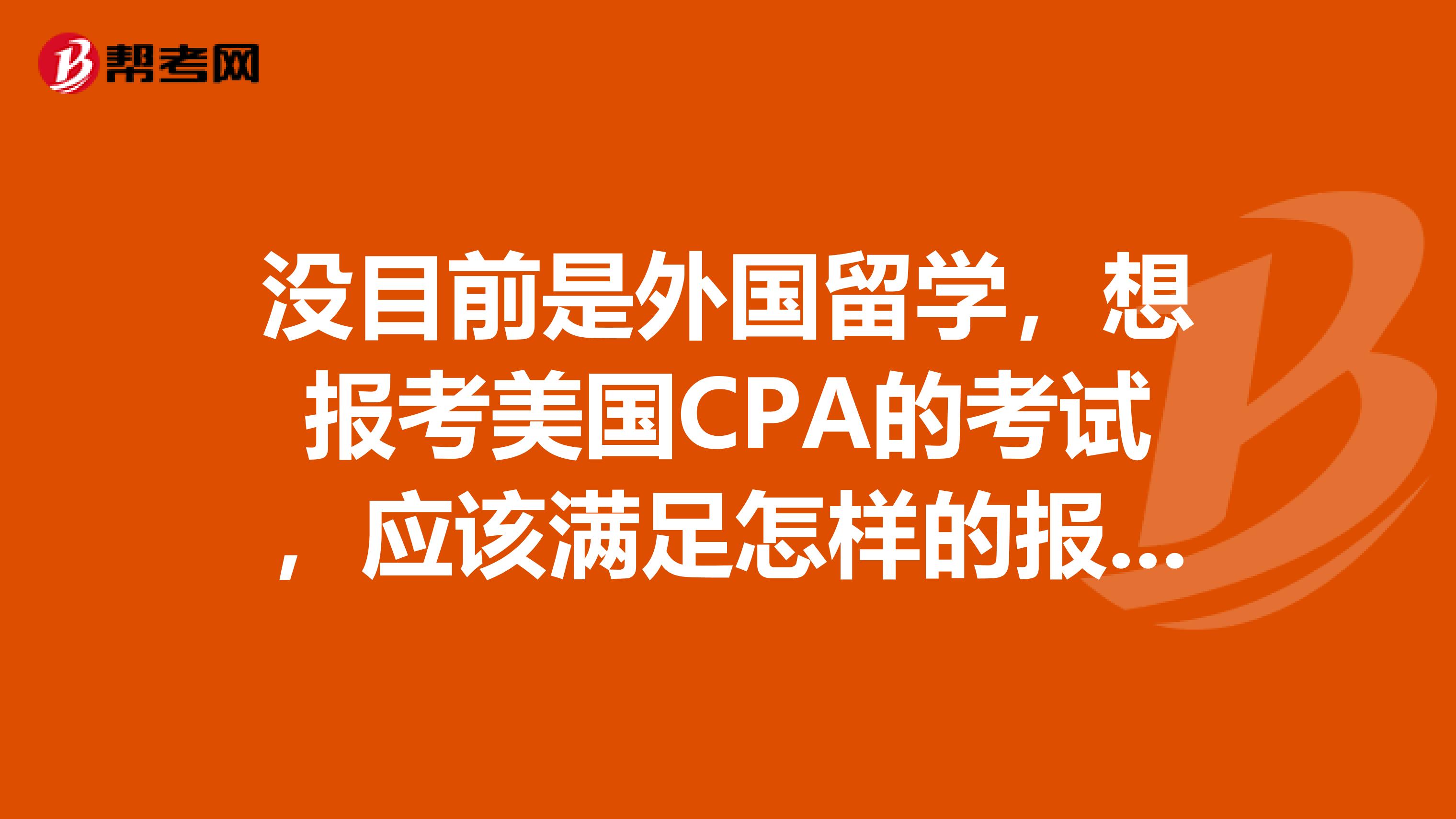 没目前是外国留学,想报考美国CPA的考试,应该满足怎样的报考条件呢?