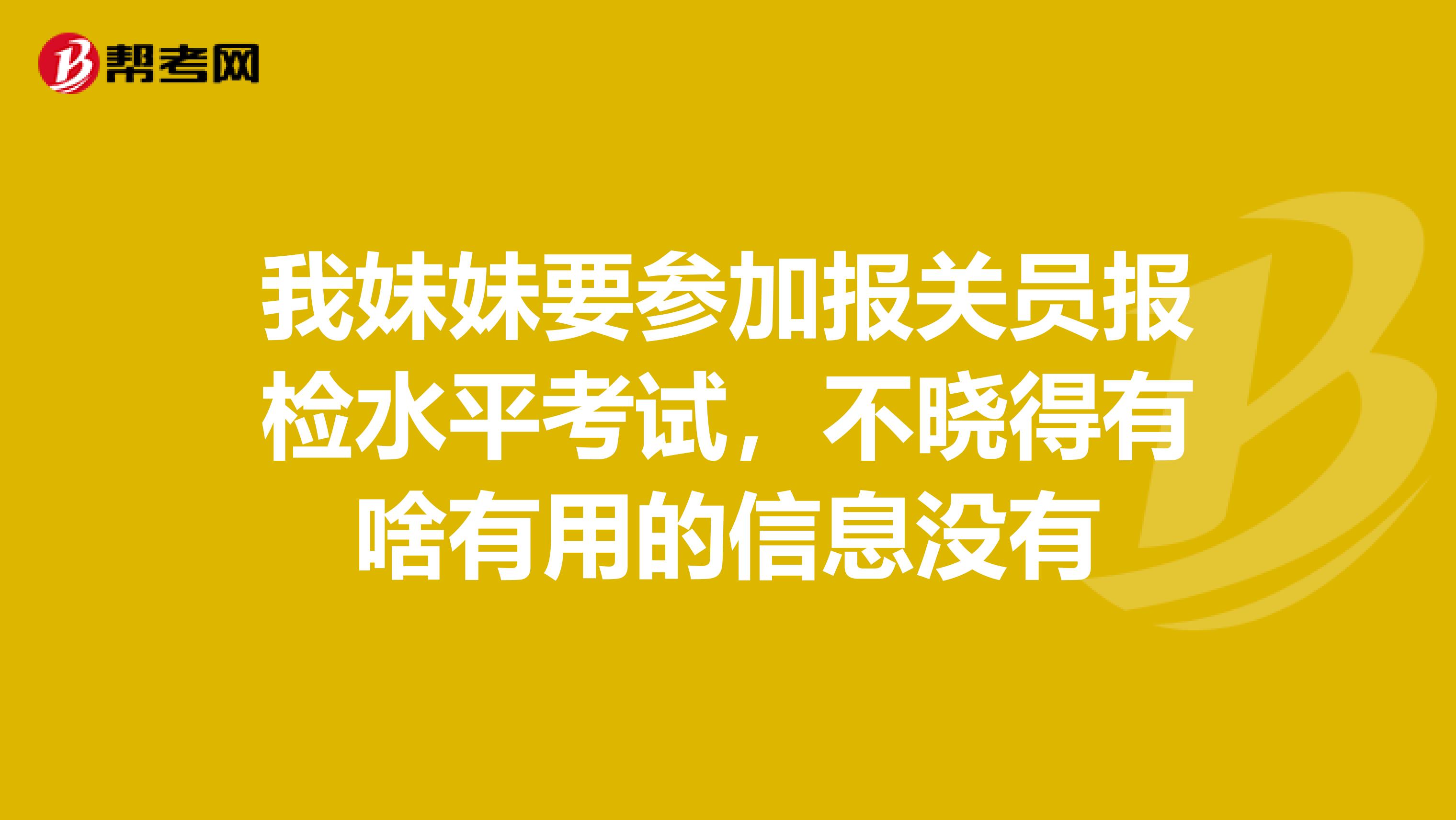 我妹妹要参加报关员报检水平考试,不晓得有啥有用的信息没有