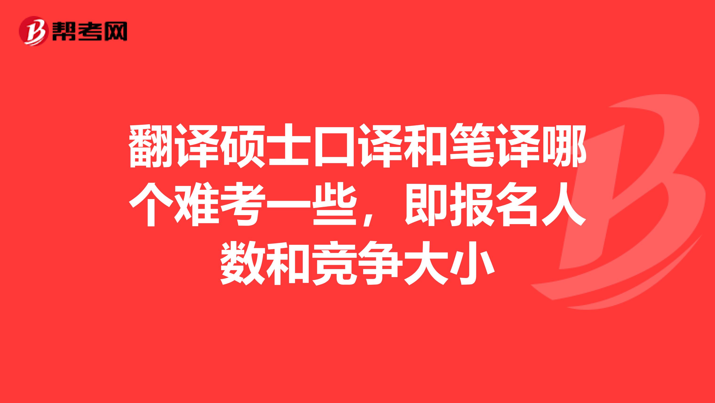 翻译硕士口译和笔译哪个难考一些,即报名人数和竞争大小