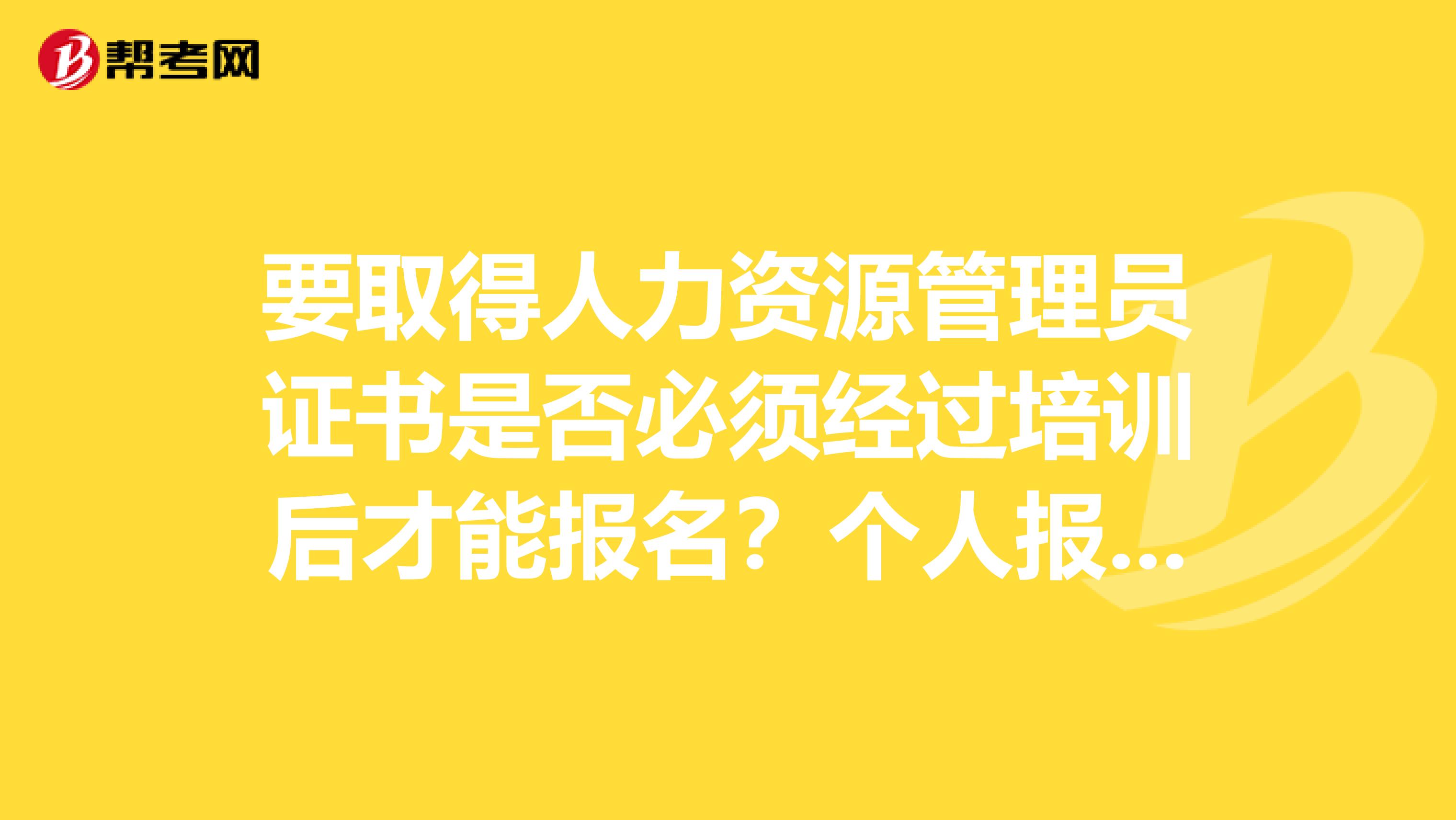 要取得人力资源管理员证书是否必须经过培训后才能报名?个人报考行吗?求报考所需教材和考试的科目,谢谢