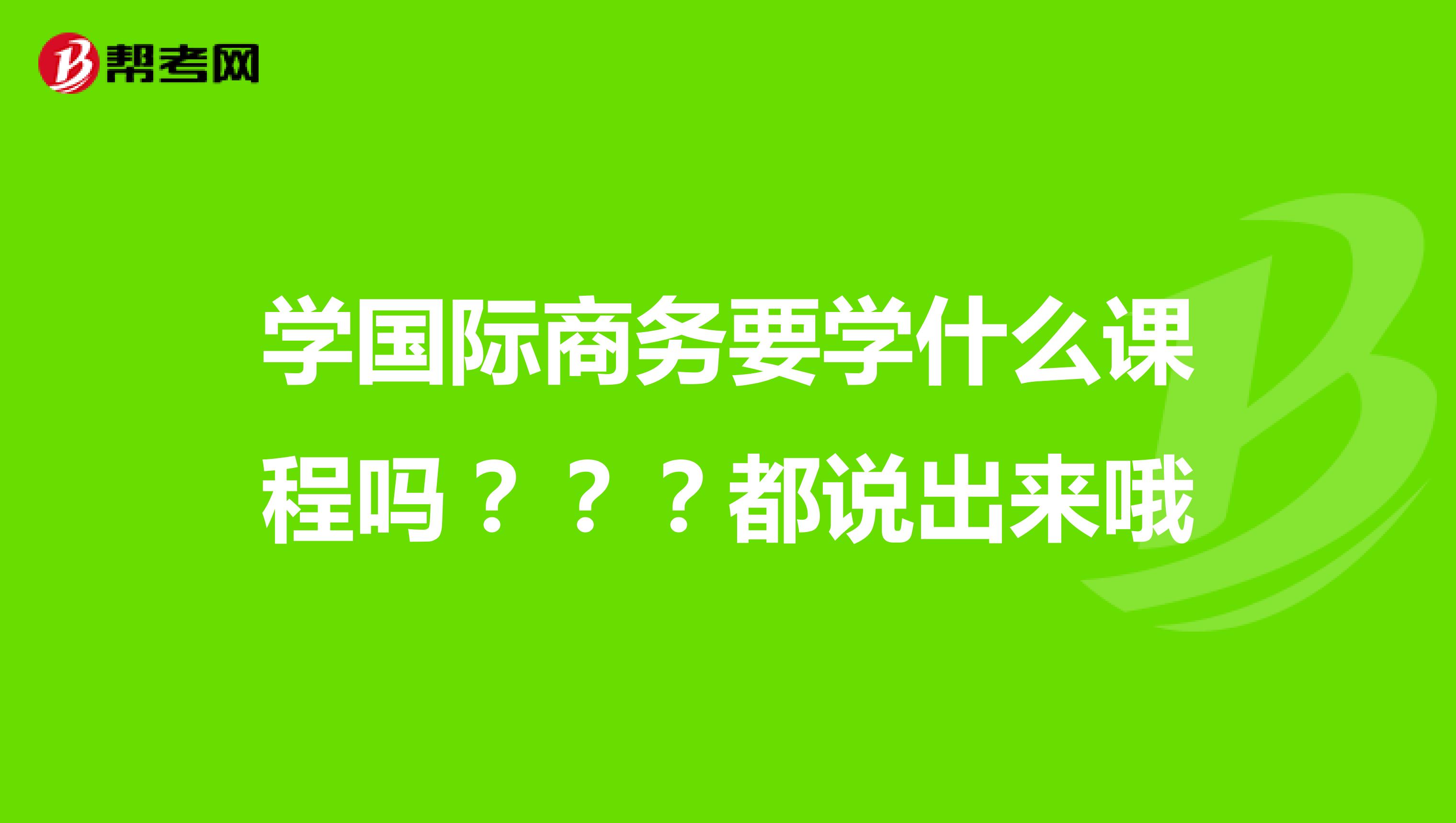 学国际商务要学什么课程吗???都说出来哦