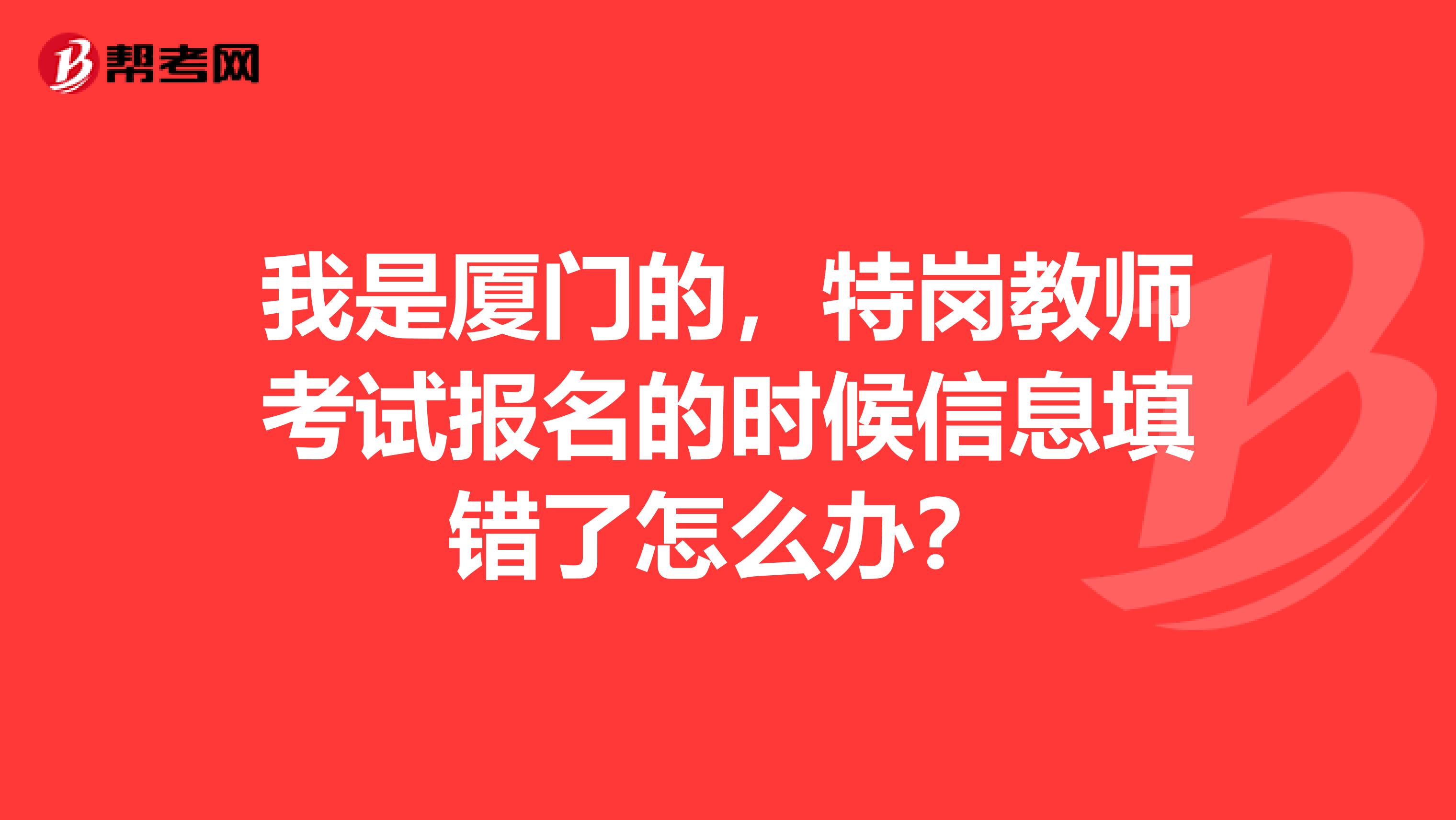我是厦门的,特岗教师考试报名的时候信息填错了怎么办?
