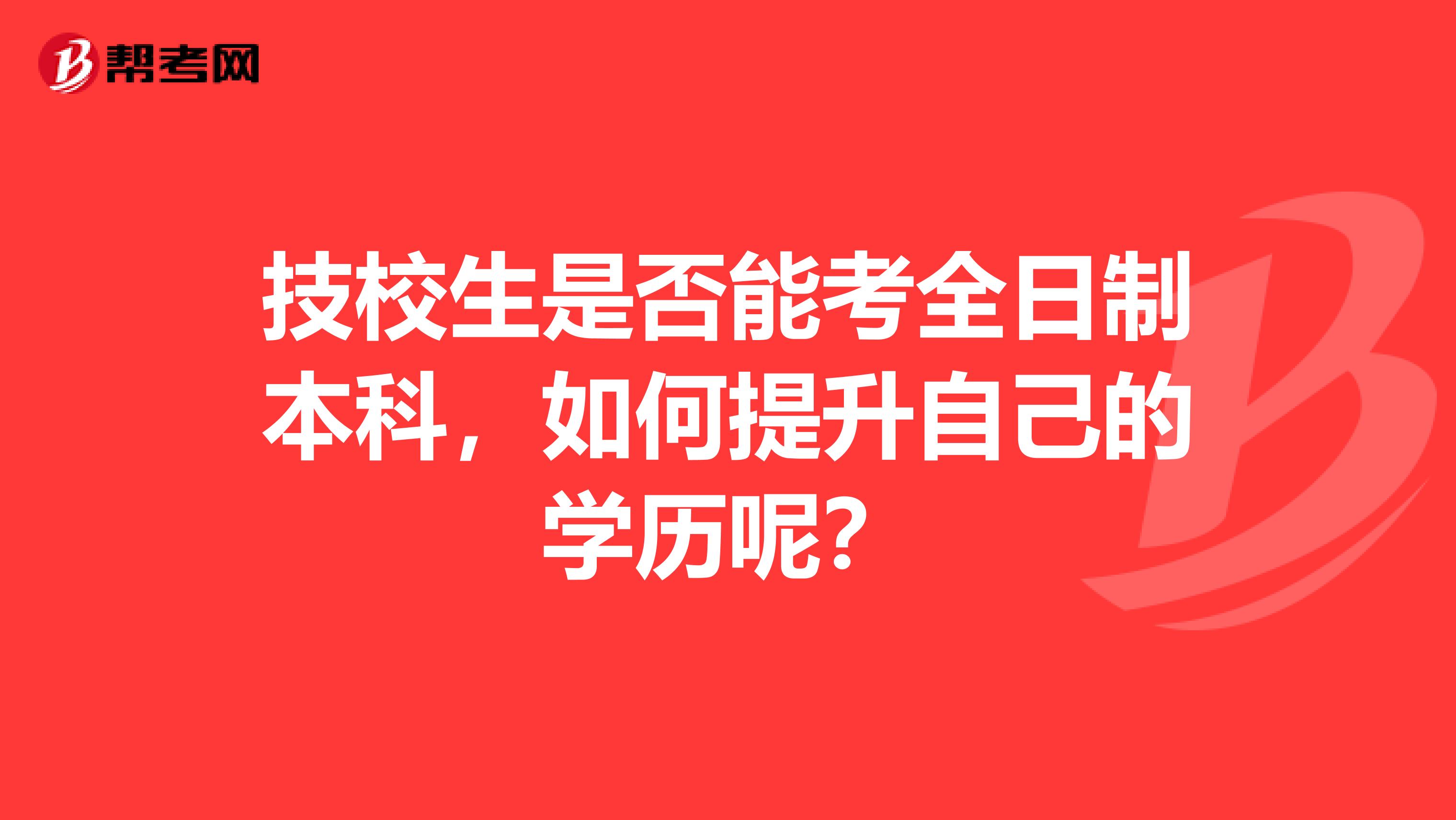 技校生是否能考全日制本科，如何提升自己的学历呢？