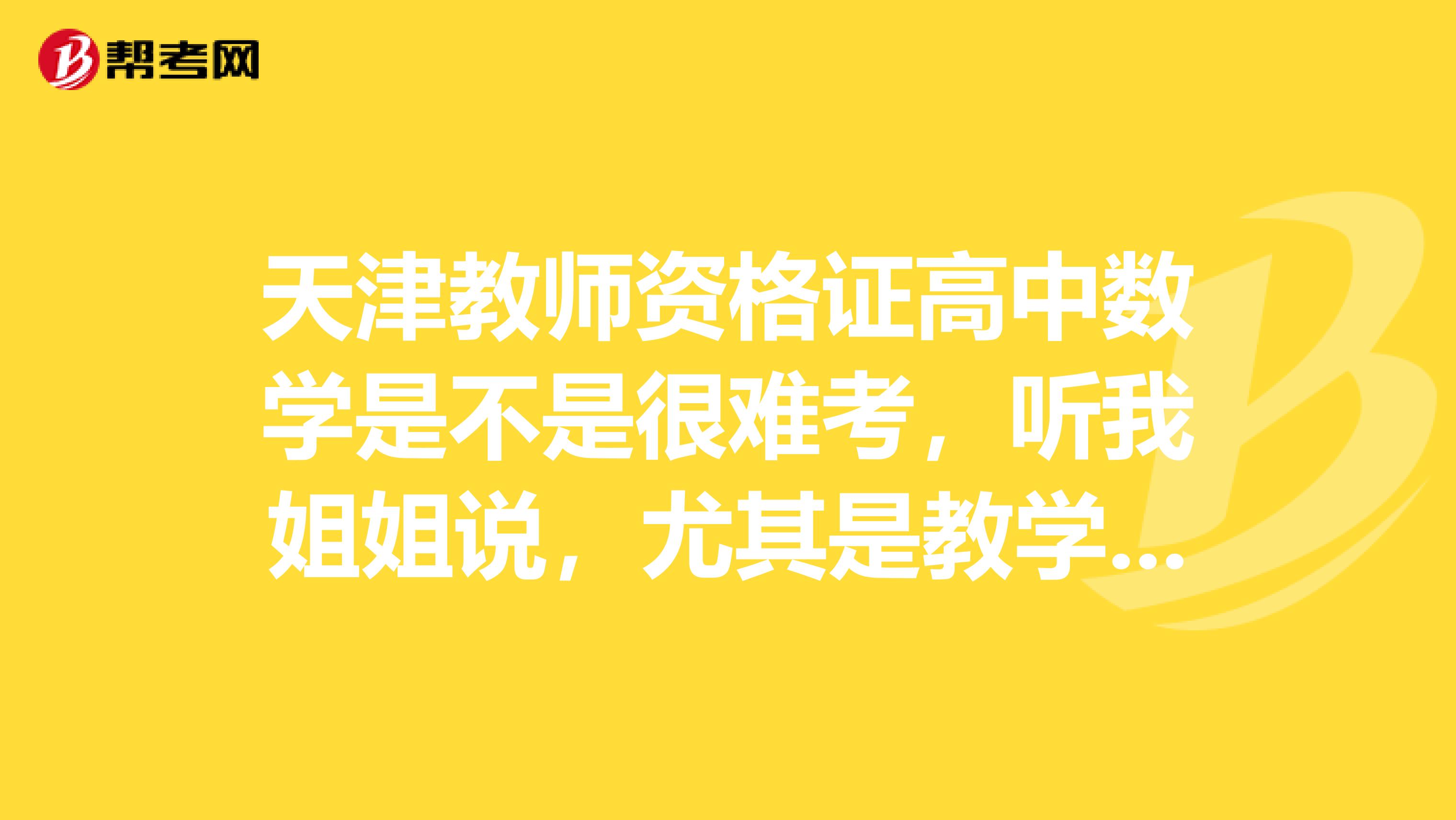 天津教师资格证高中数学是不是很难考，听我姐姐说，尤其是教学能力特别不好过。