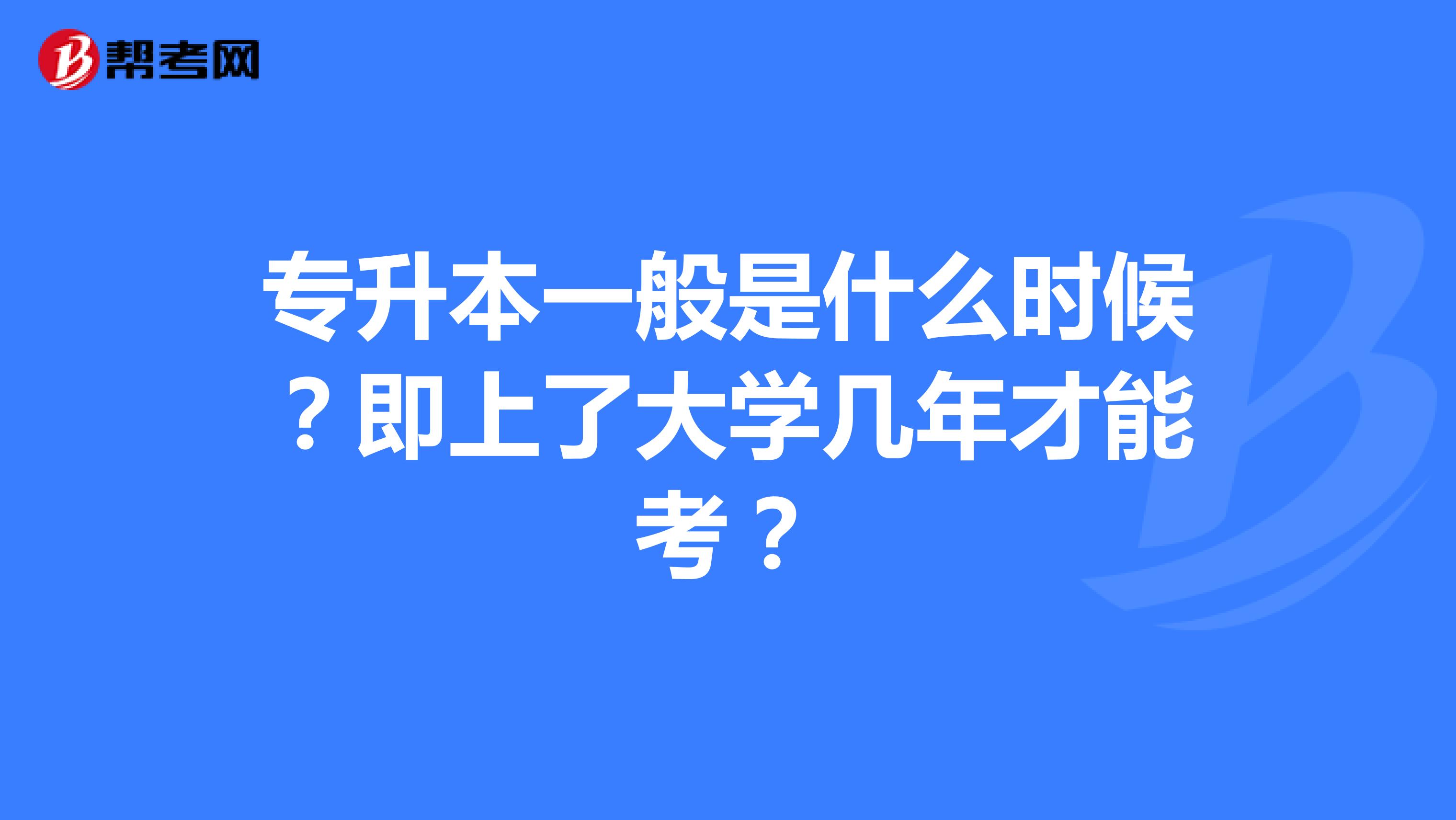 专升本一般是什么时候?即上了大学几年才能考?