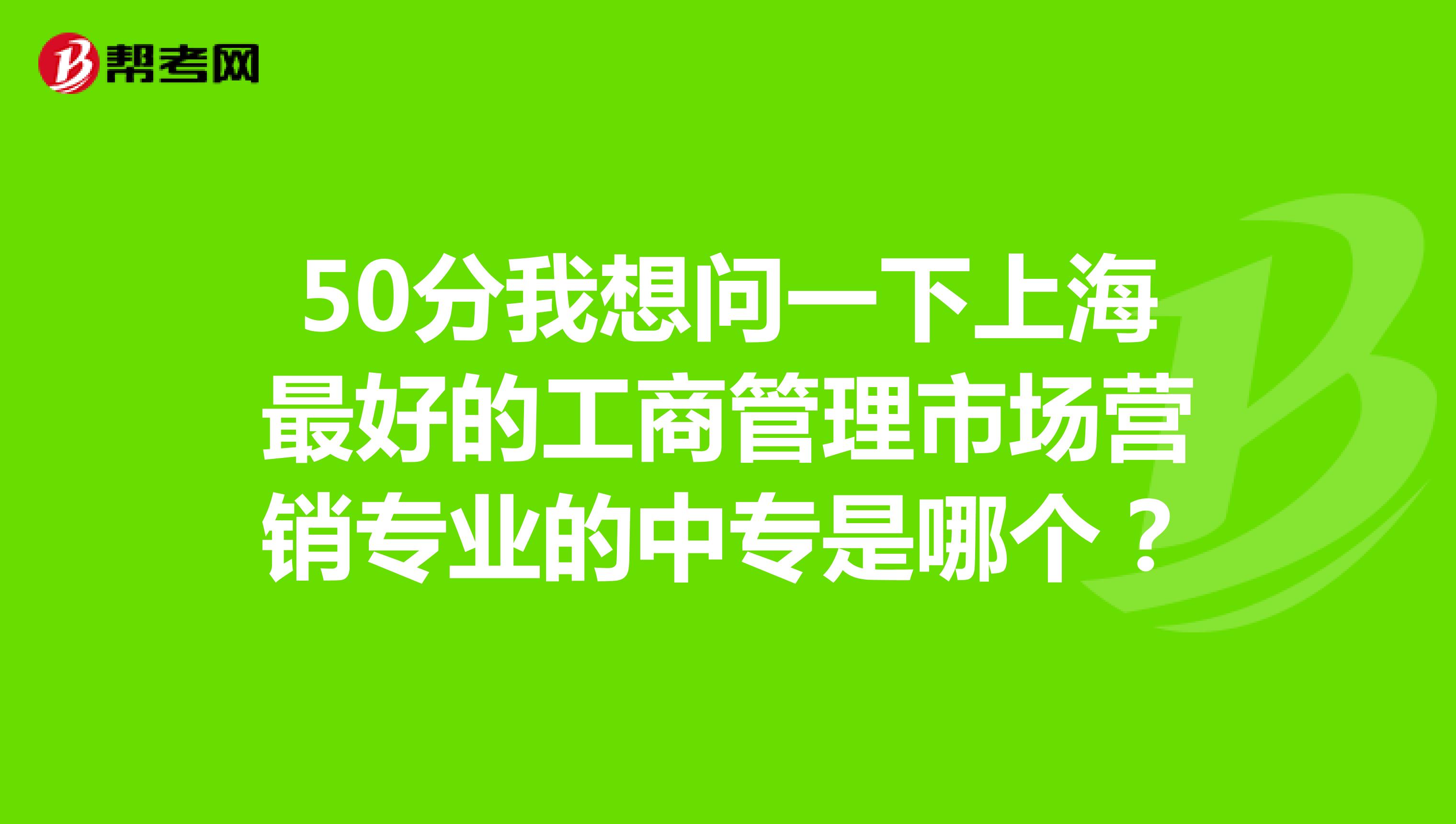 50分我想问一下上海最好的工商管理市场营销专业的中专是哪个？