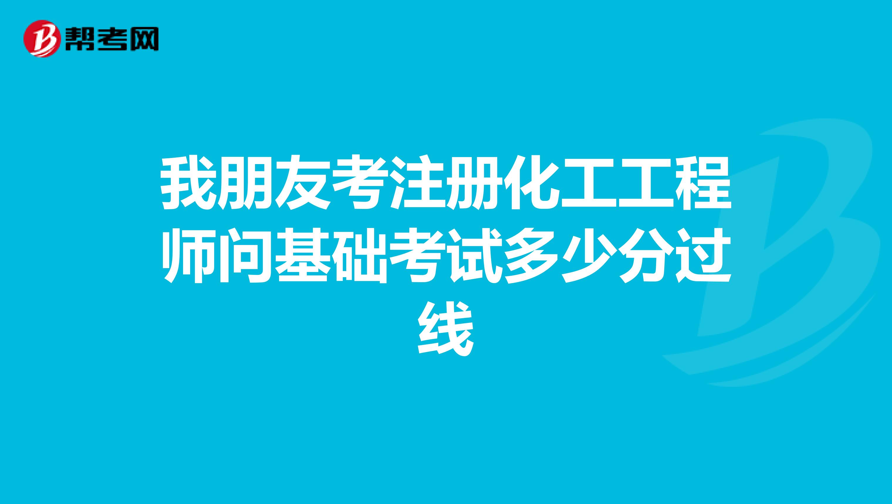 我朋友考注冊(cè)化工工程師問(wèn)基礎(chǔ)考試多少分過(guò)線