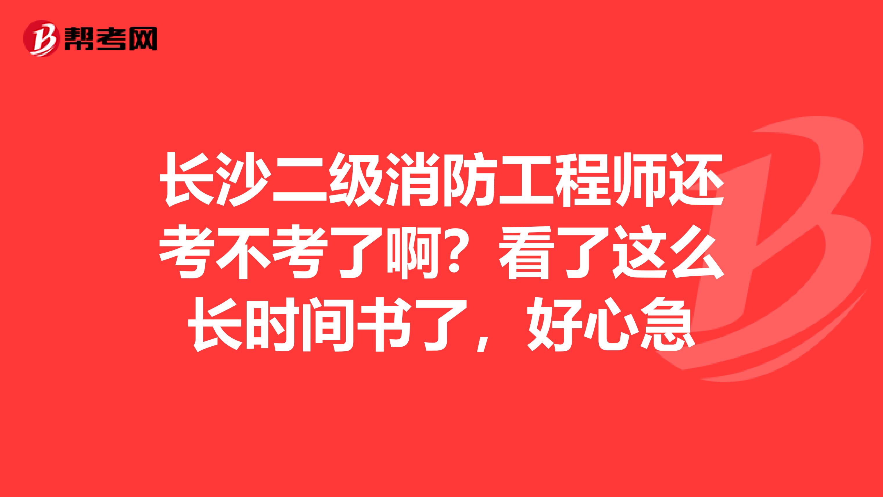 长沙二级消防工程师还考不考了啊？看了这么长时间书了，好心急