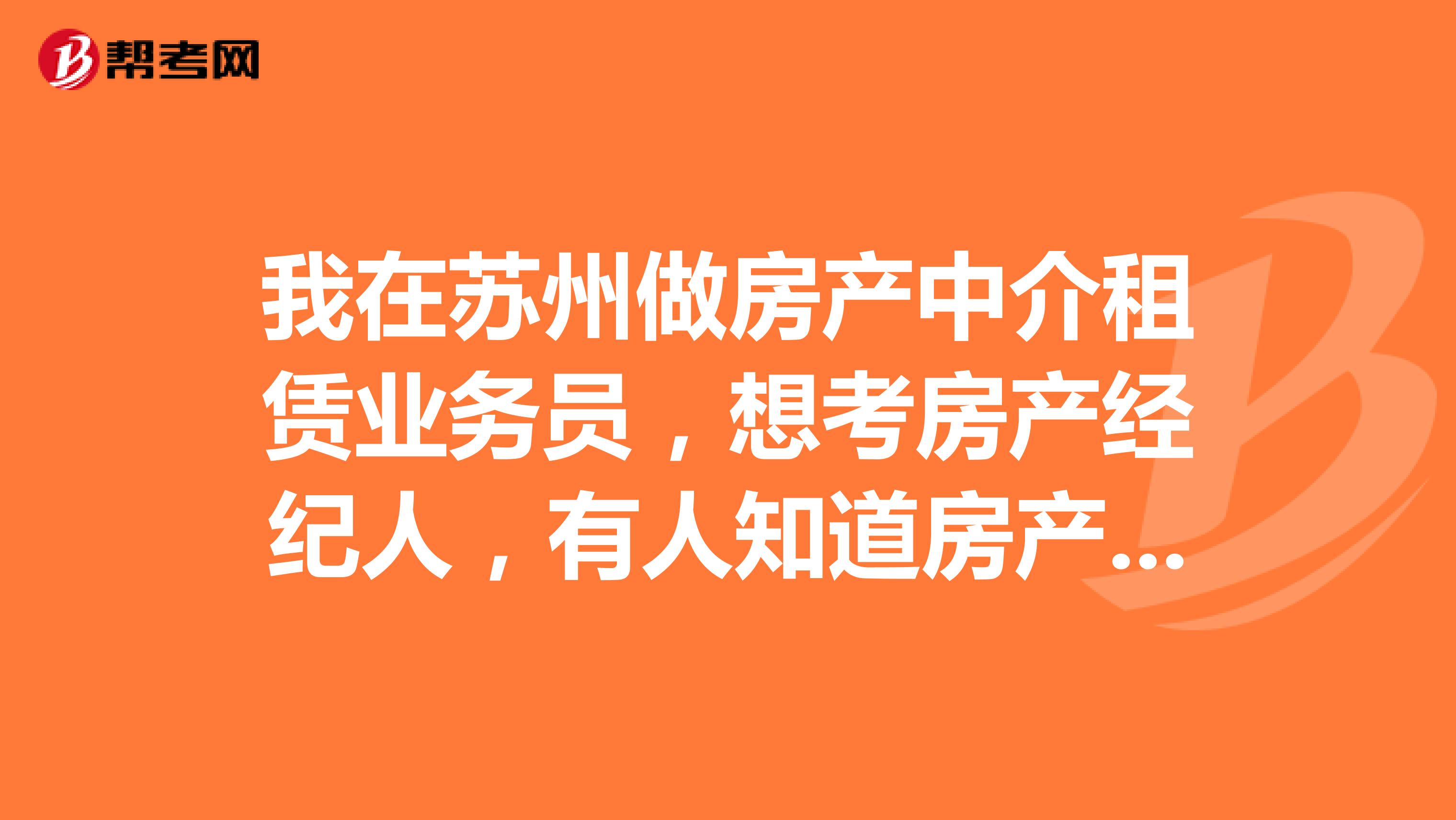 我在蘇州做房產中介租賃業務員，想考房產經紀人，有人知道房產經紀人考試時間嗎?