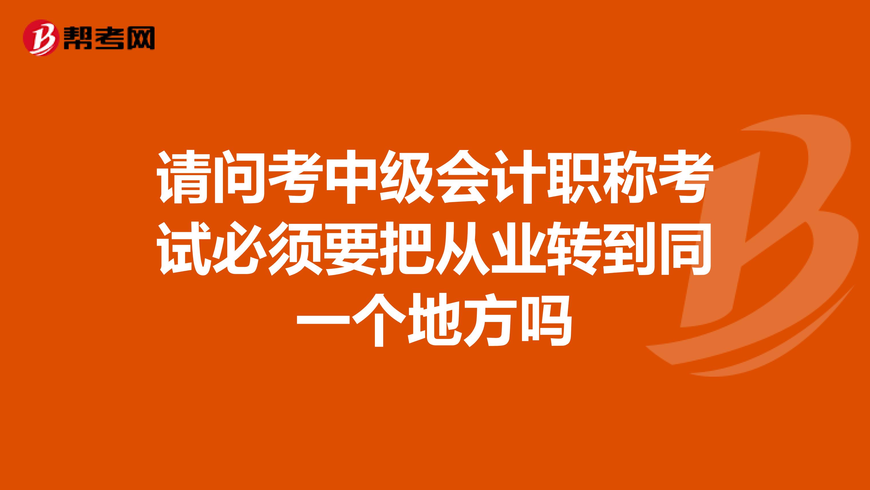 请问考中级会计职称考试必须要把从业转到同一个地方吗