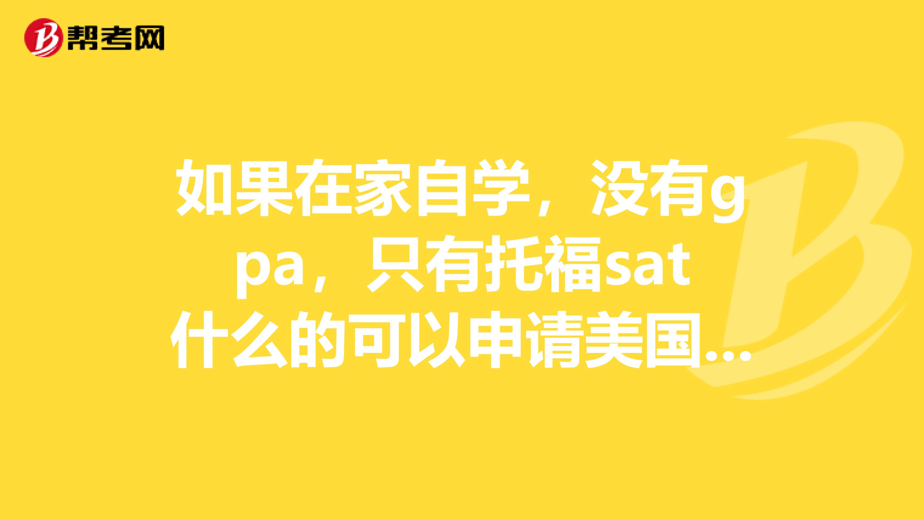 如果在家自学,没有gpa,只有托福sat什么的可以申请美国大学吗?