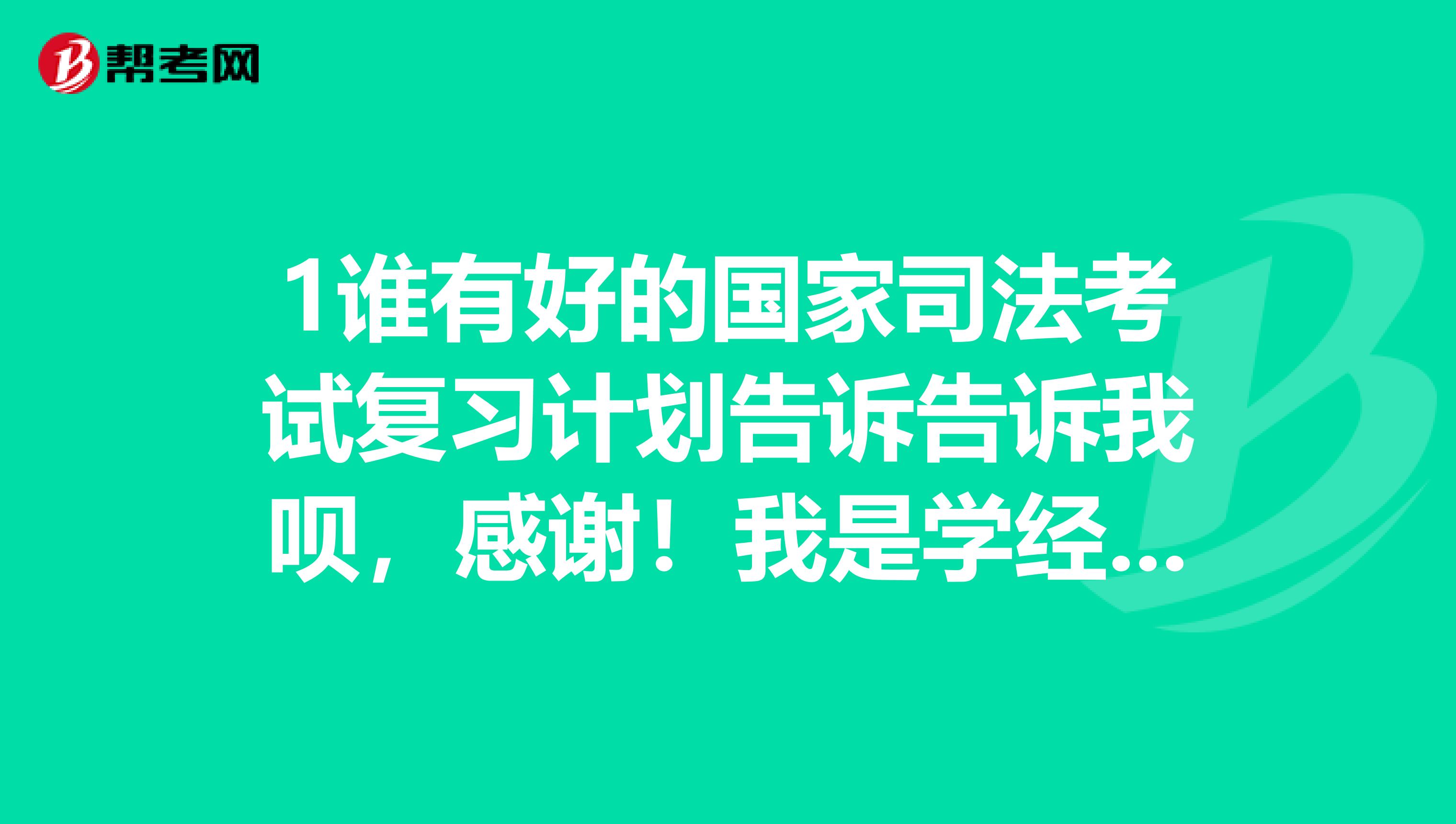 1谁有好的国家司法考试复习计划告诉告诉我呗，感谢！我是学经济法学的