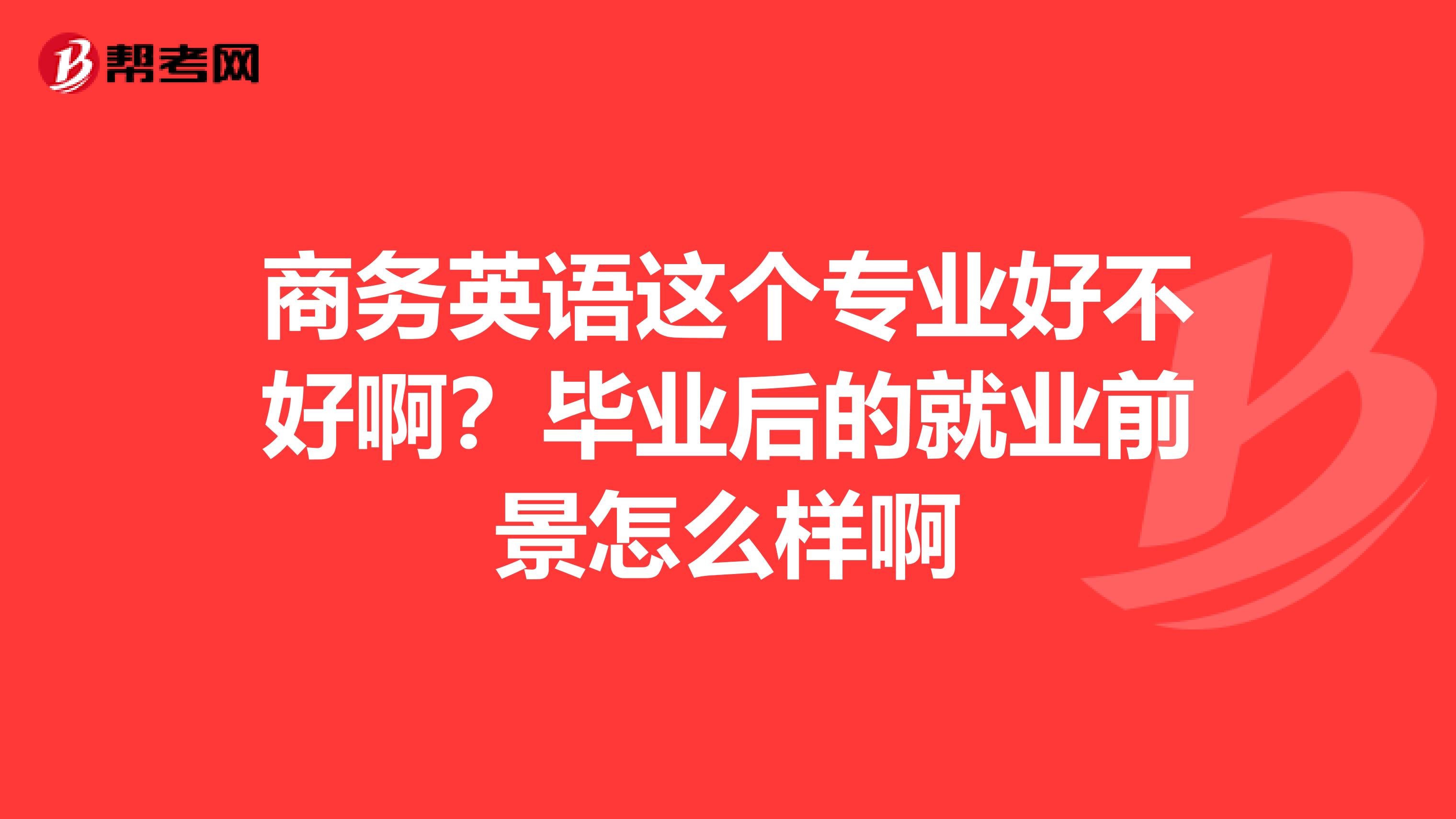 商务英语这个专业好不好啊？毕业后的就业前景怎么样啊