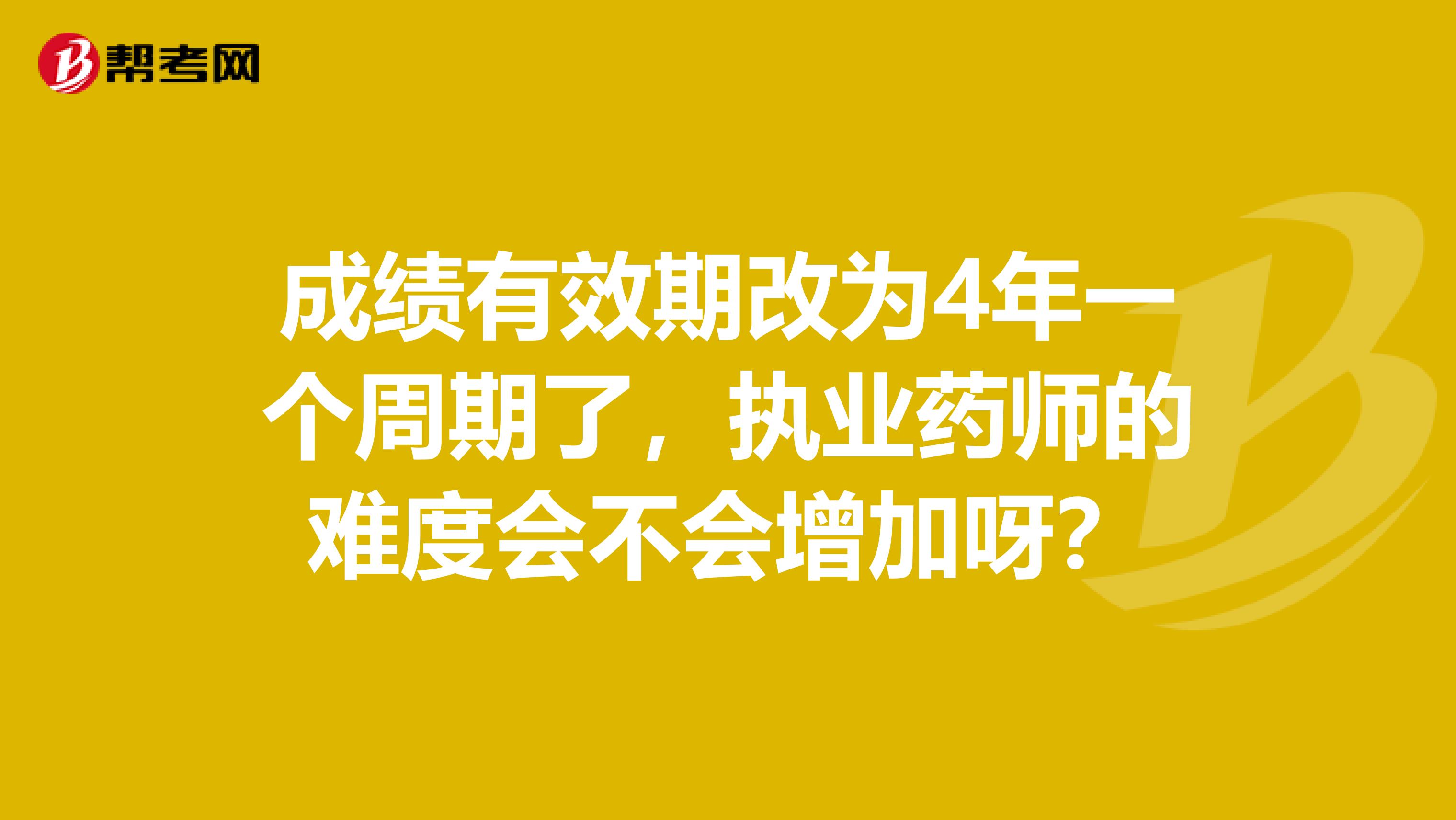 成绩有效期改为4年一个周期了，执业药师的难度会不会增加呀？