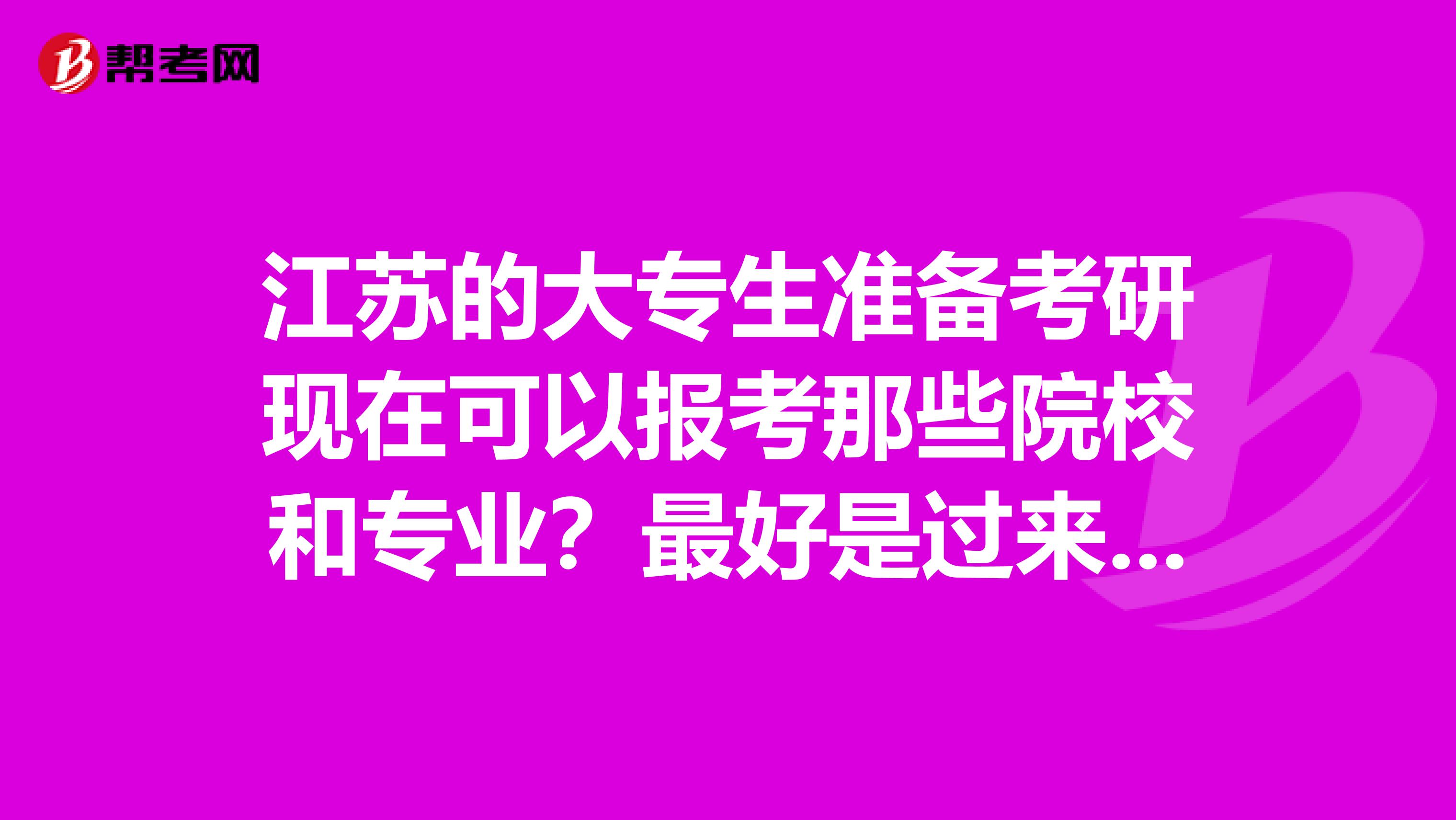 江苏的大专生准备考研现在可以报考那些院校和专业？最好是过来人或者懂这个的老师指点一下，不胜感激