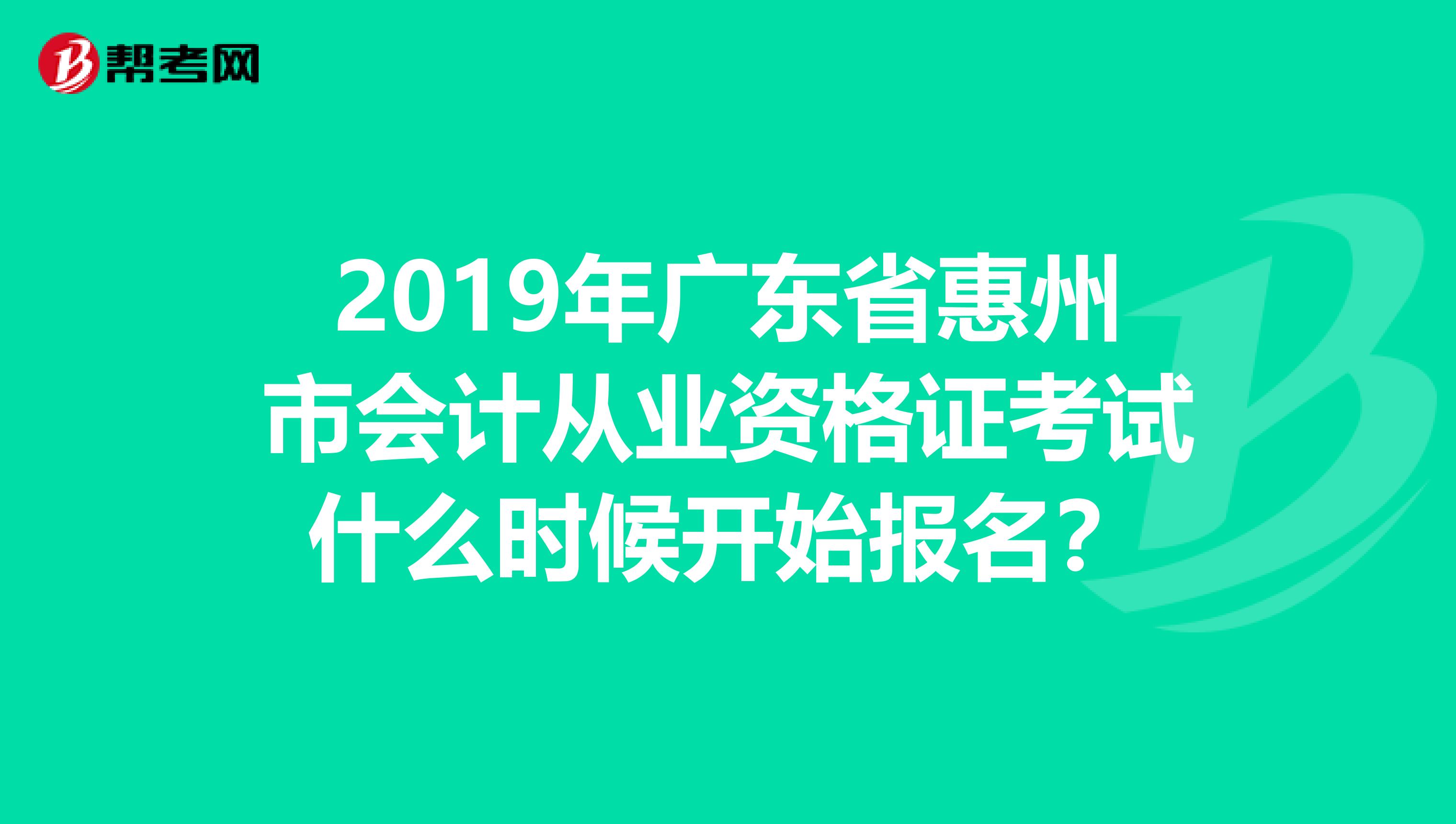 2019年广东省惠州市会计从业资格证考试什么时候开始报名？