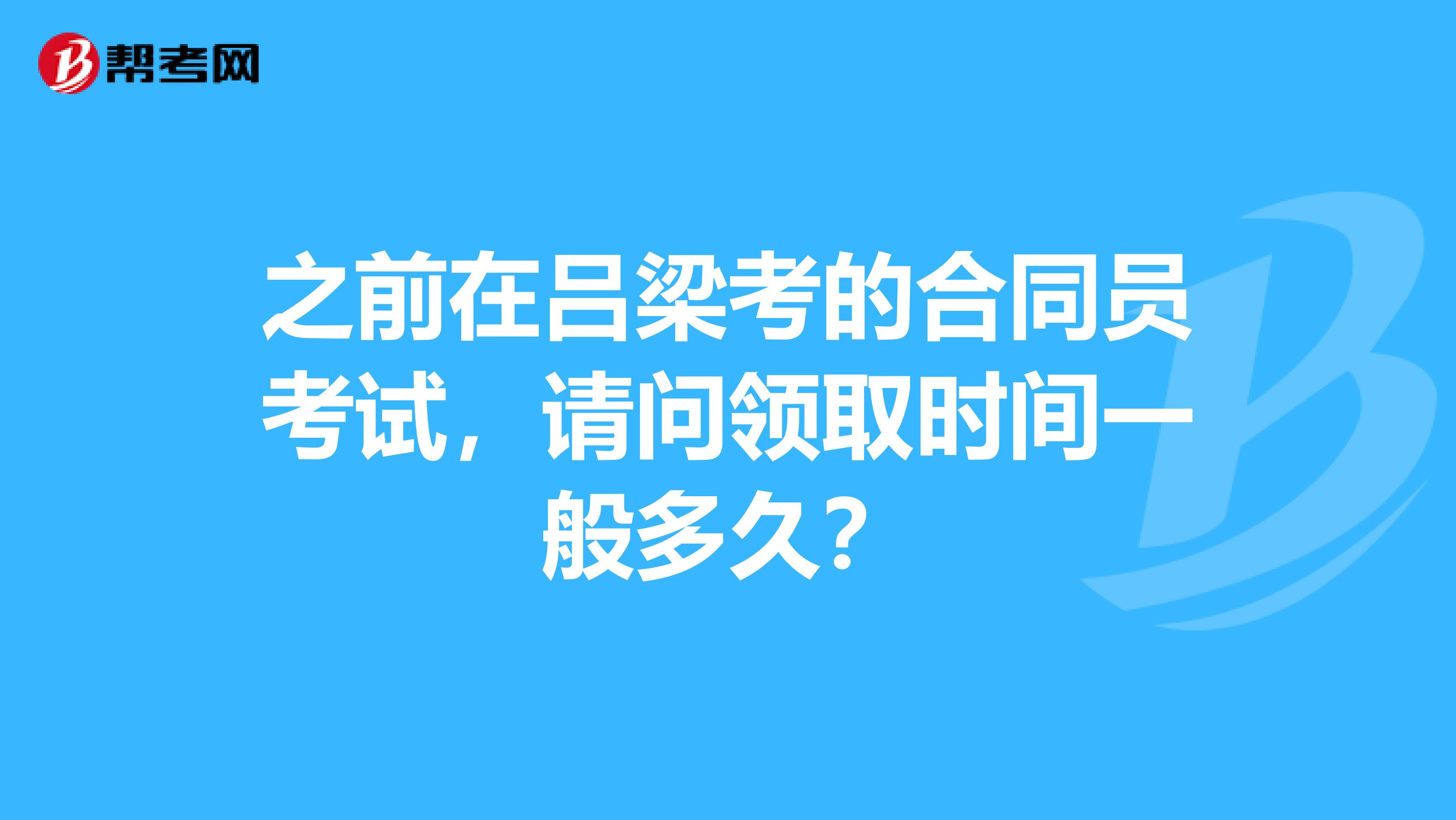 之前在吕梁考的合同员考试，请问领取时间一般多久？