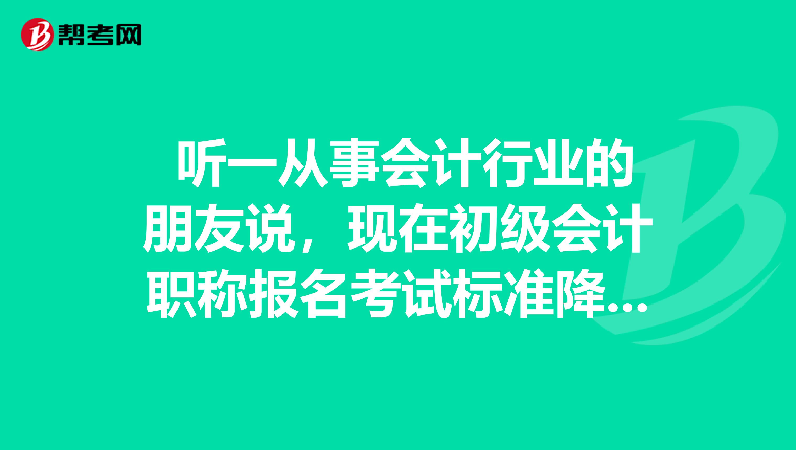 听一从事会计行业的朋友说,现在初级会计职称报名考试标准降低了,那还有些什么条件呢?