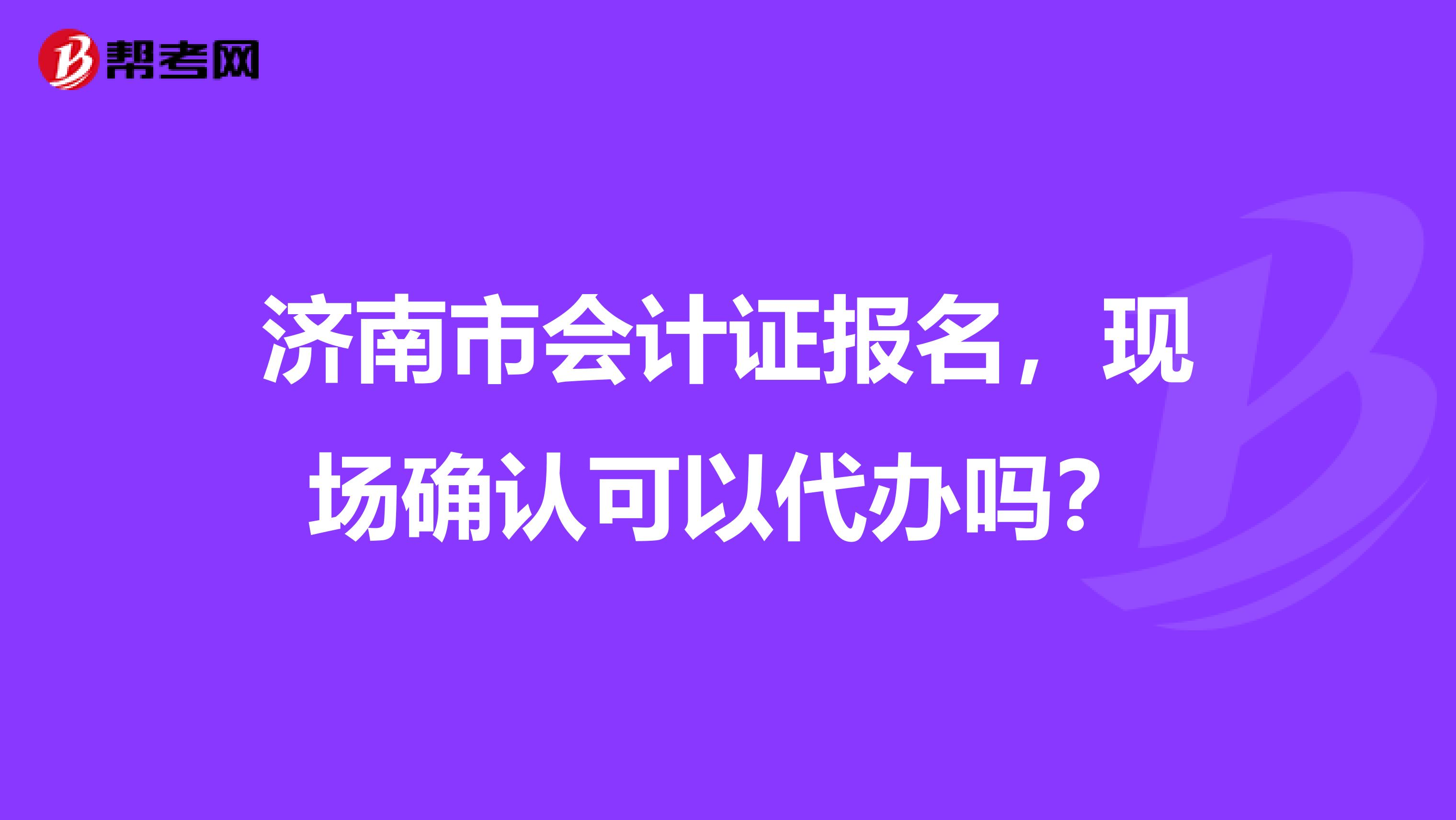 济南市会计证报名，现场确认可以代办吗？