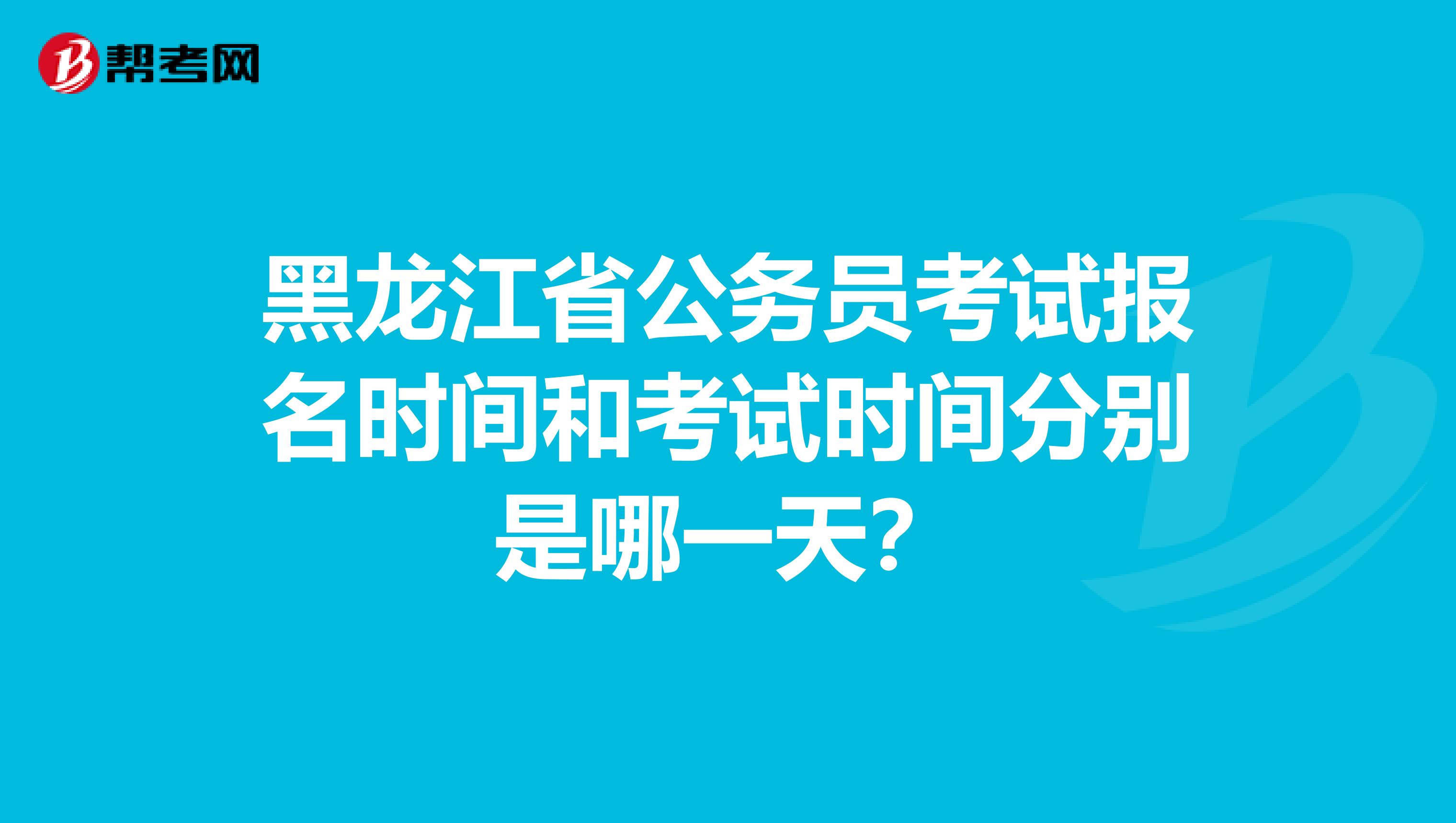 黑龙江省公务员考试报名时间和考试时间分别是哪一天?