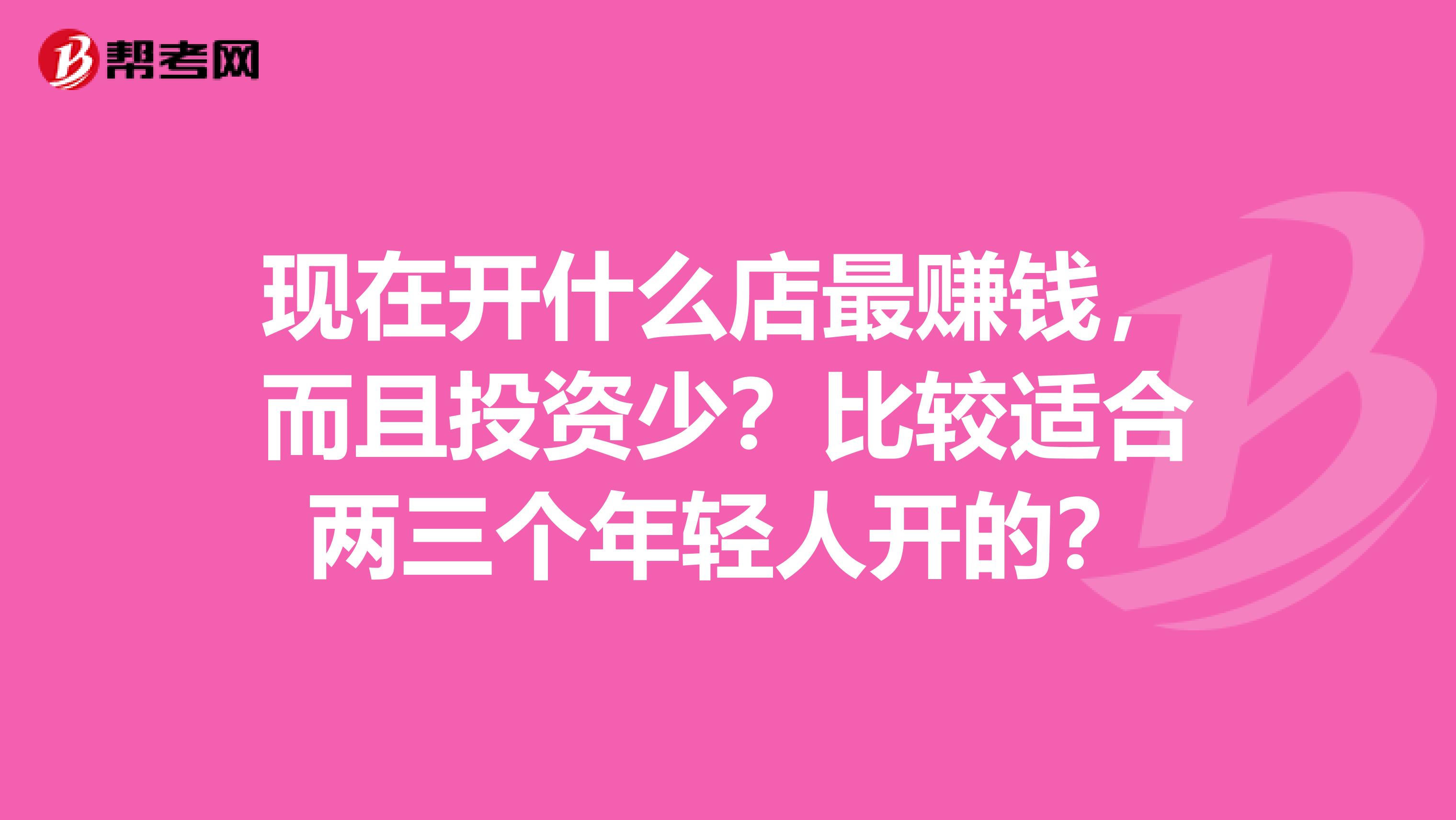 现在开什么店最赚钱，而且投资少？比较适合两三个年轻人开的？