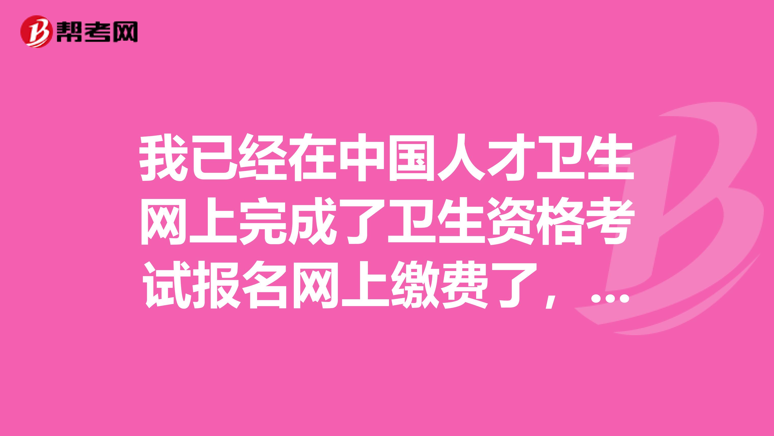 我已经在中国人才卫生网上完成了卫生资格考试报名网上缴费了,还需要做什么?