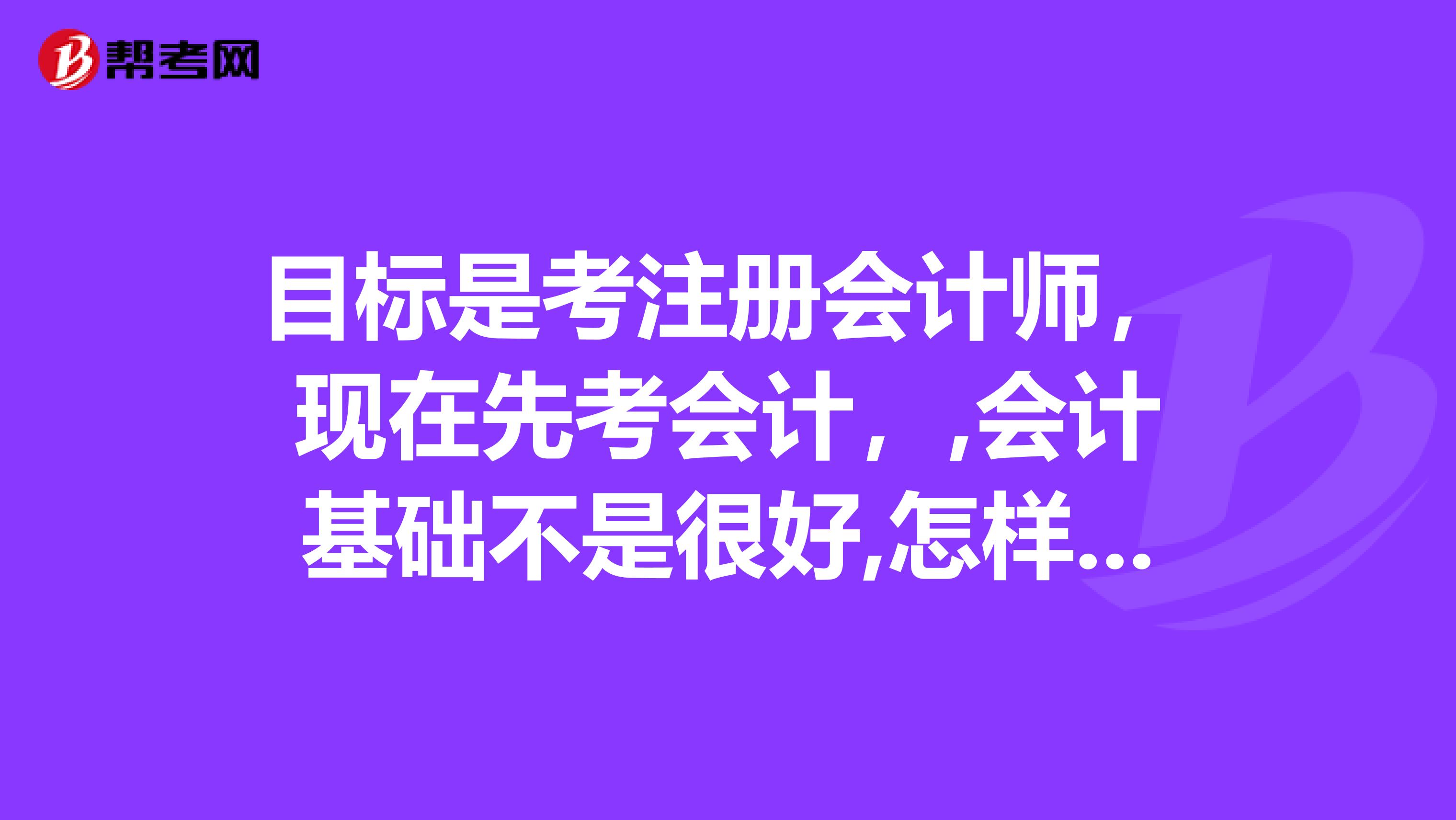 目標(biāo)是考注冊(cè)會(huì)計(jì)師，現(xiàn)在先考會(huì)計(jì)，,會(huì)計(jì)基礎(chǔ)不是很好,怎樣才能通過會(huì)計(jì)師考試？