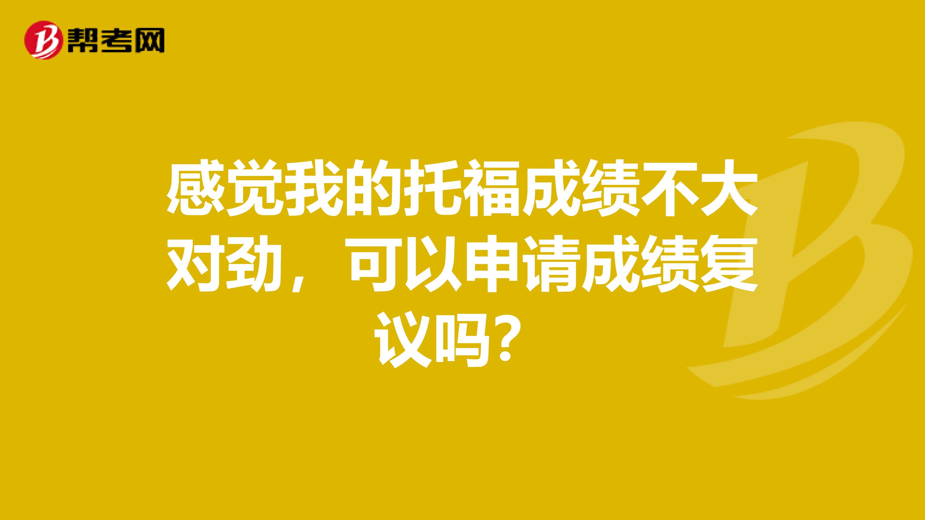 感觉我的托福成绩不大对劲,可以申请成绩复议吗?
