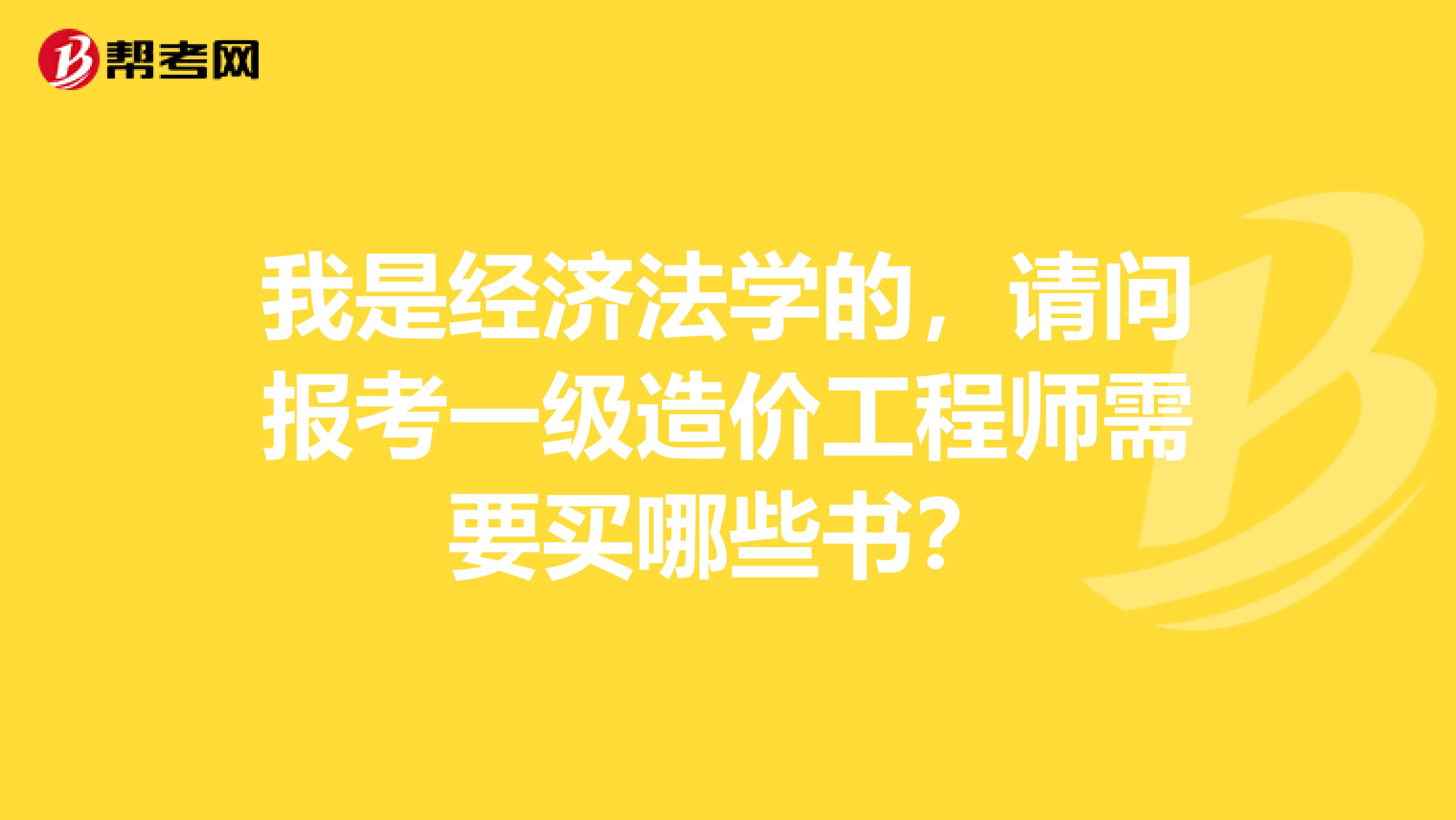 我是经济法学的,请问报考一级造价工程师需要买哪些书?