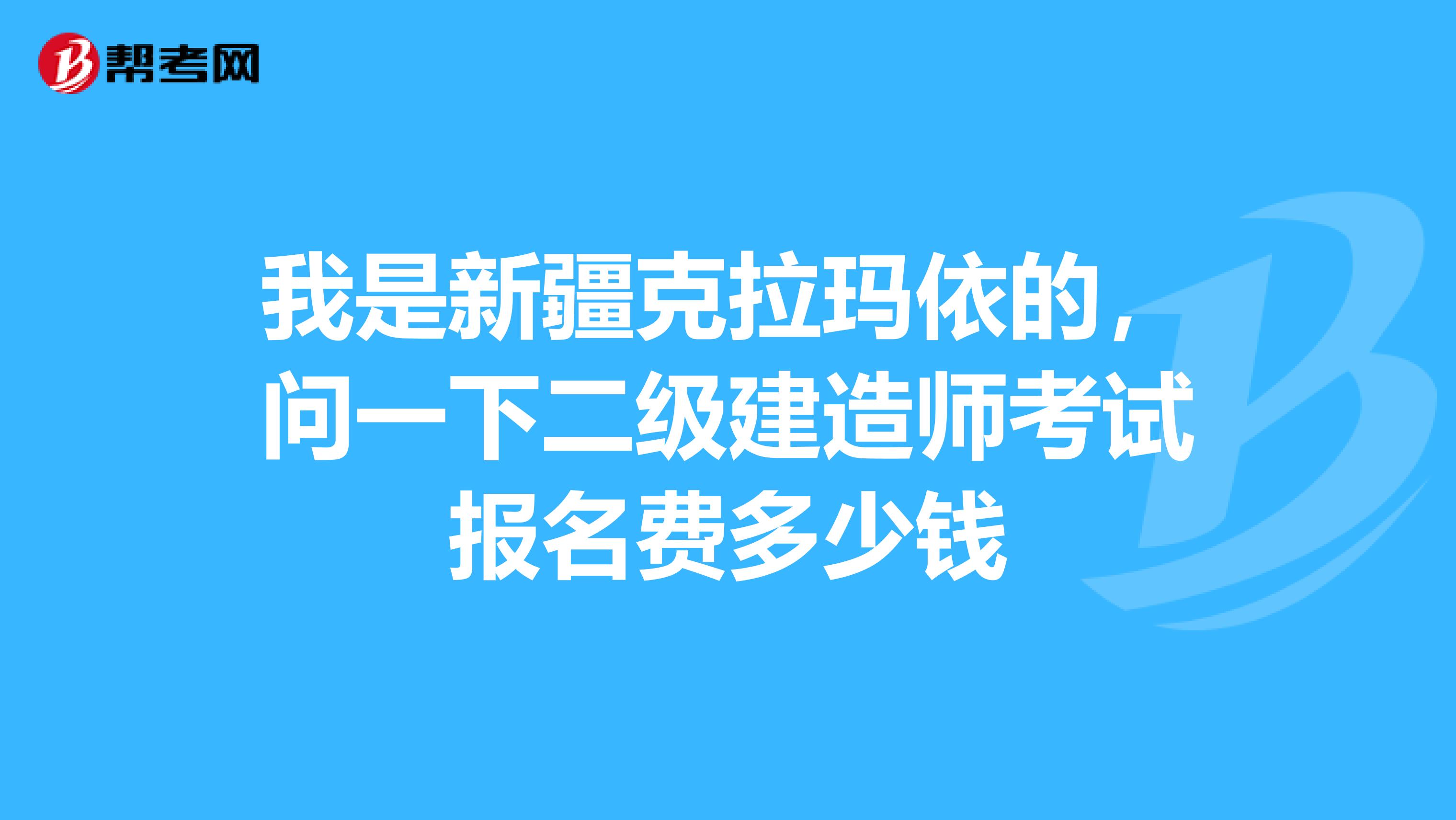 我是新疆克拉玛依的,问一下二级建造师考试报名费多少钱