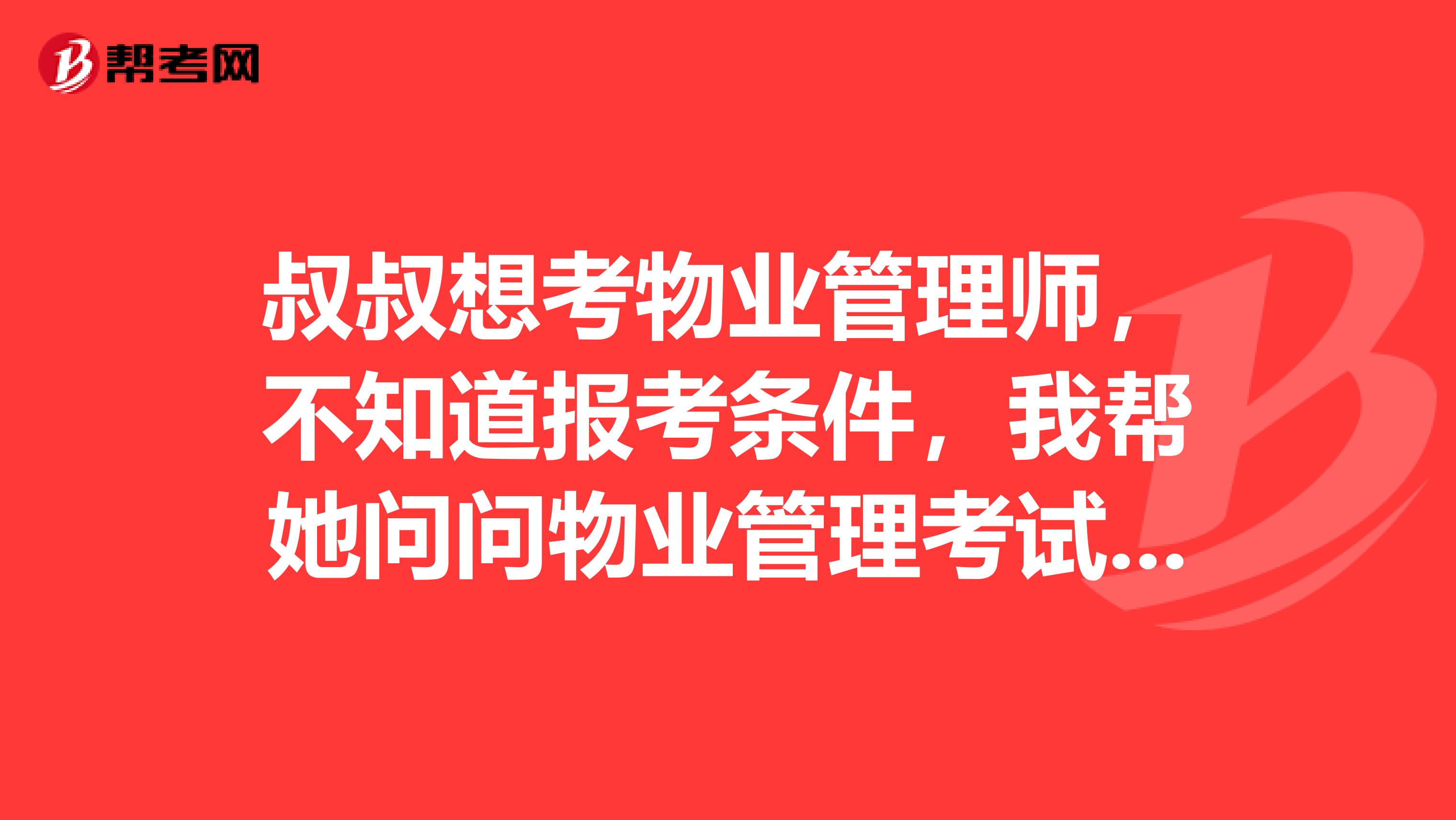 叔叔想考物业管理师,不知道报考条件,我帮她问问物业管理考试报考条件是什么?