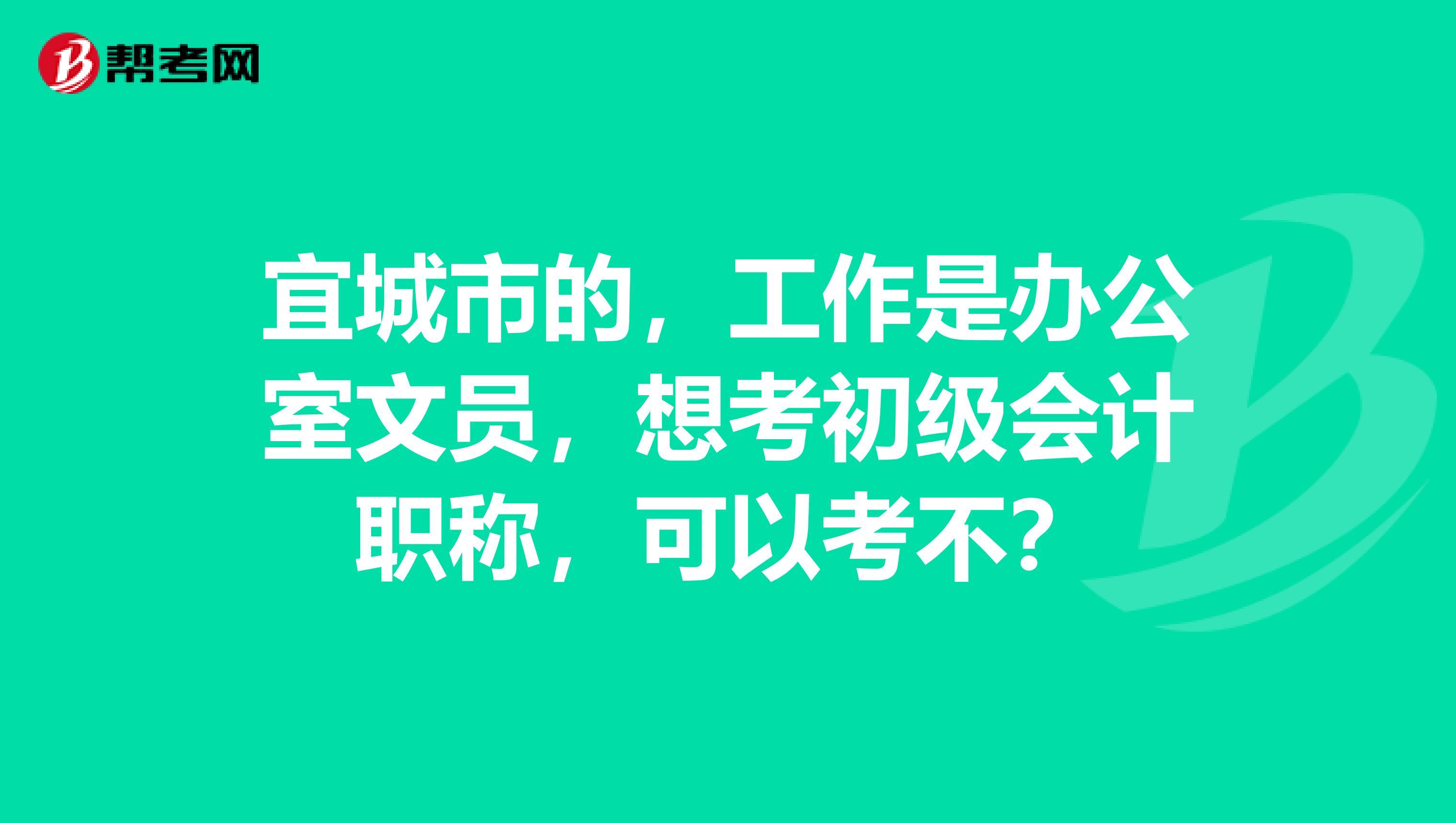 宜城市的，工作是办公室文员，想考初级会计职称，可以考不？