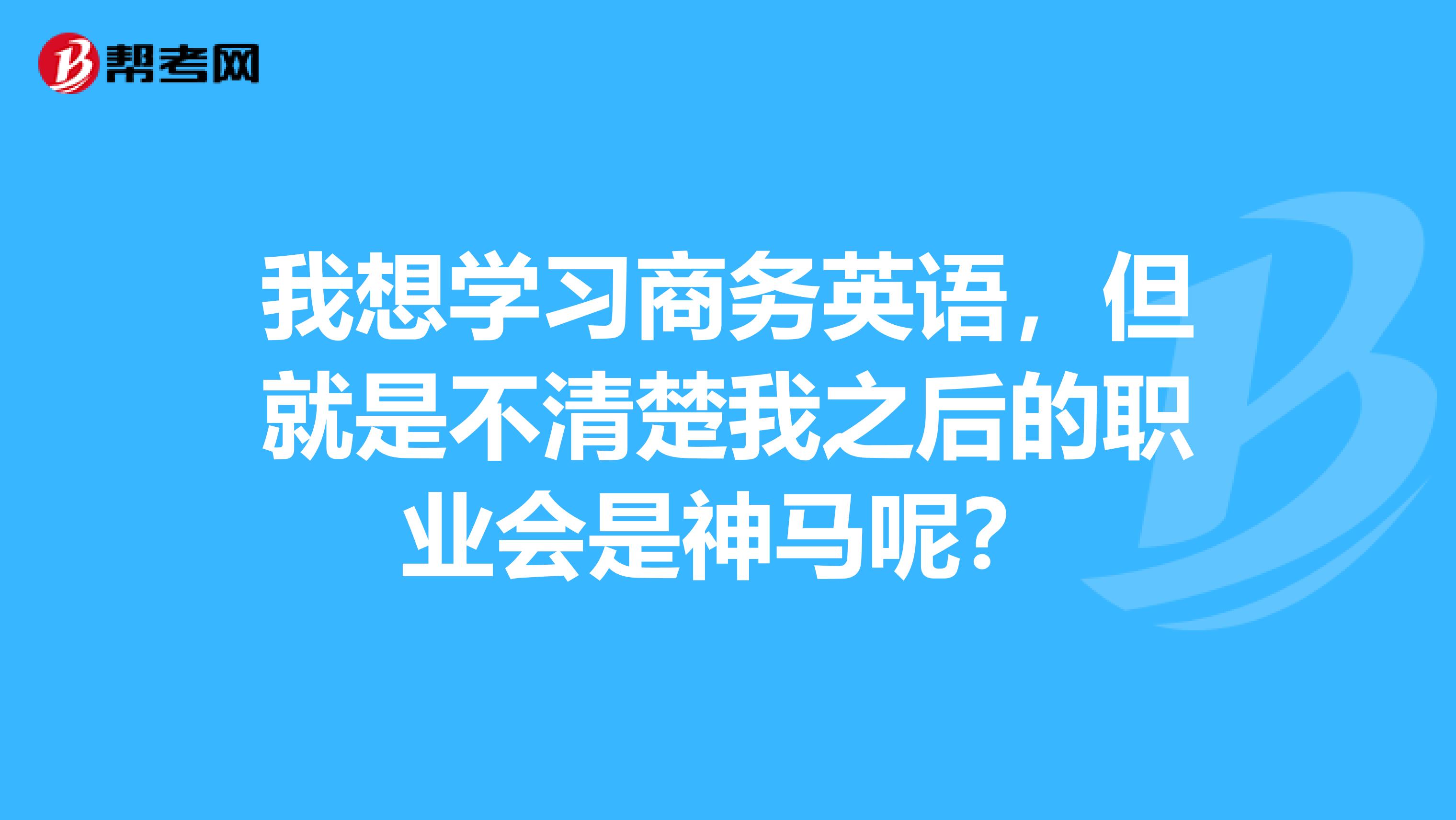 我想学习商务英语，但就是不清楚我之后的职业会是神马呢？