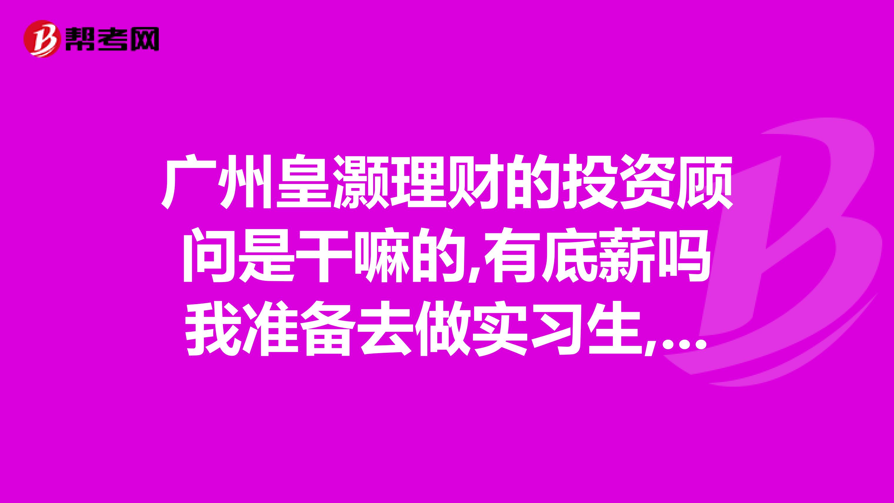 广州皇灏理财的投资顾问是干嘛的,有底薪吗我准备去做实习生,有没有去过的.