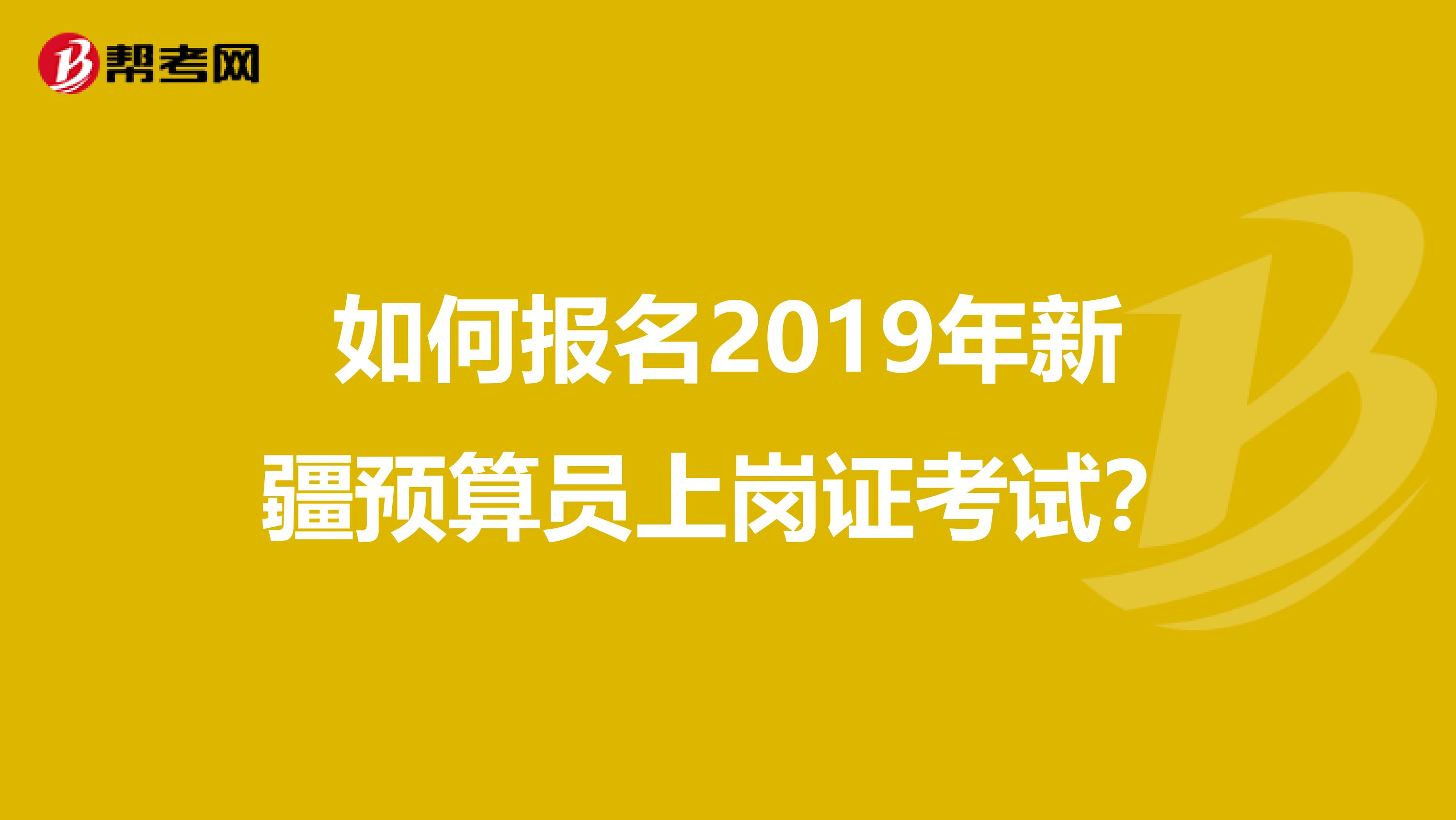 如何报名2019年新疆预算员上岗证考试?