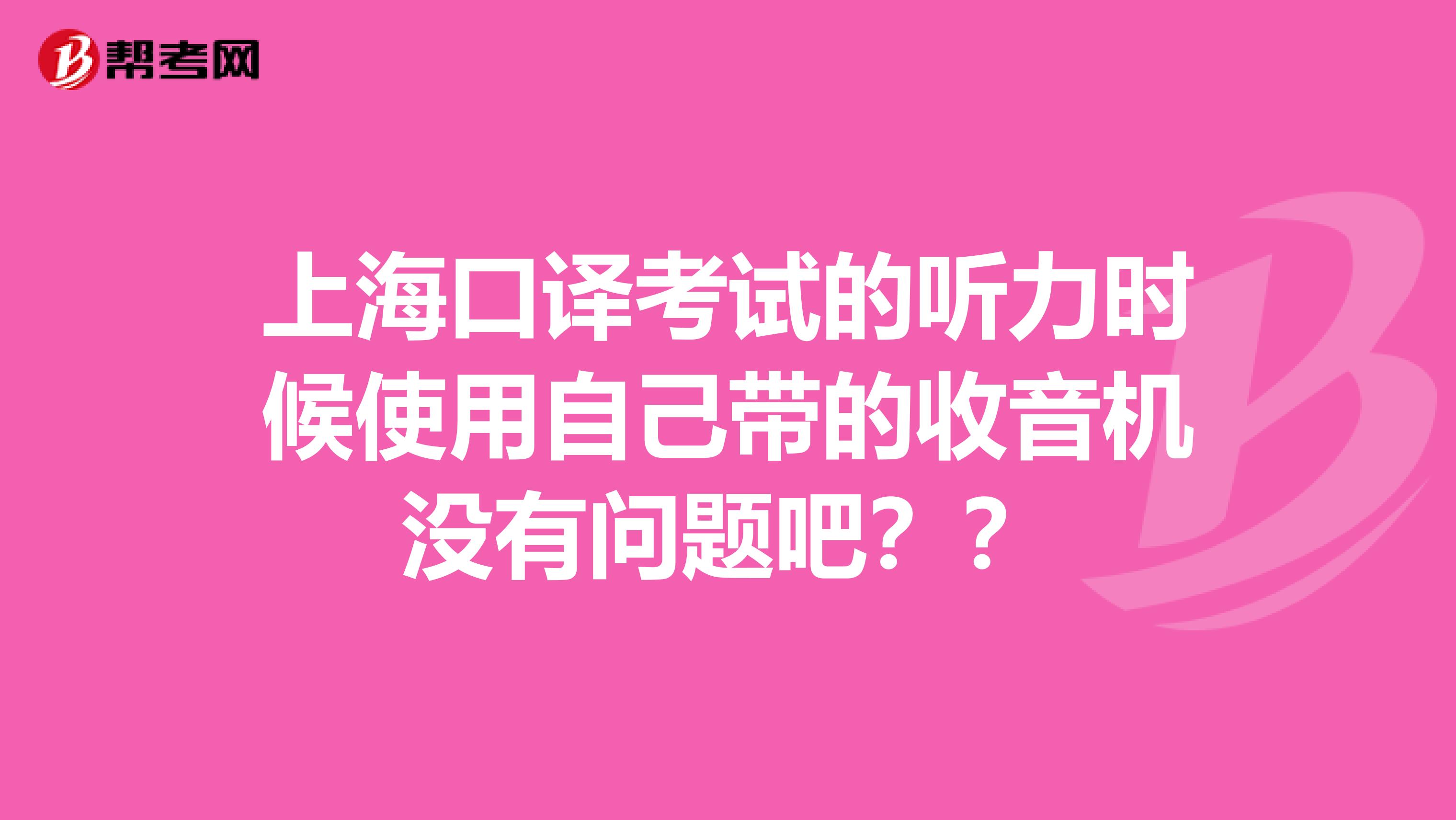 上海口译考试的听力时候使用自己带的收音机没有问题吧？？