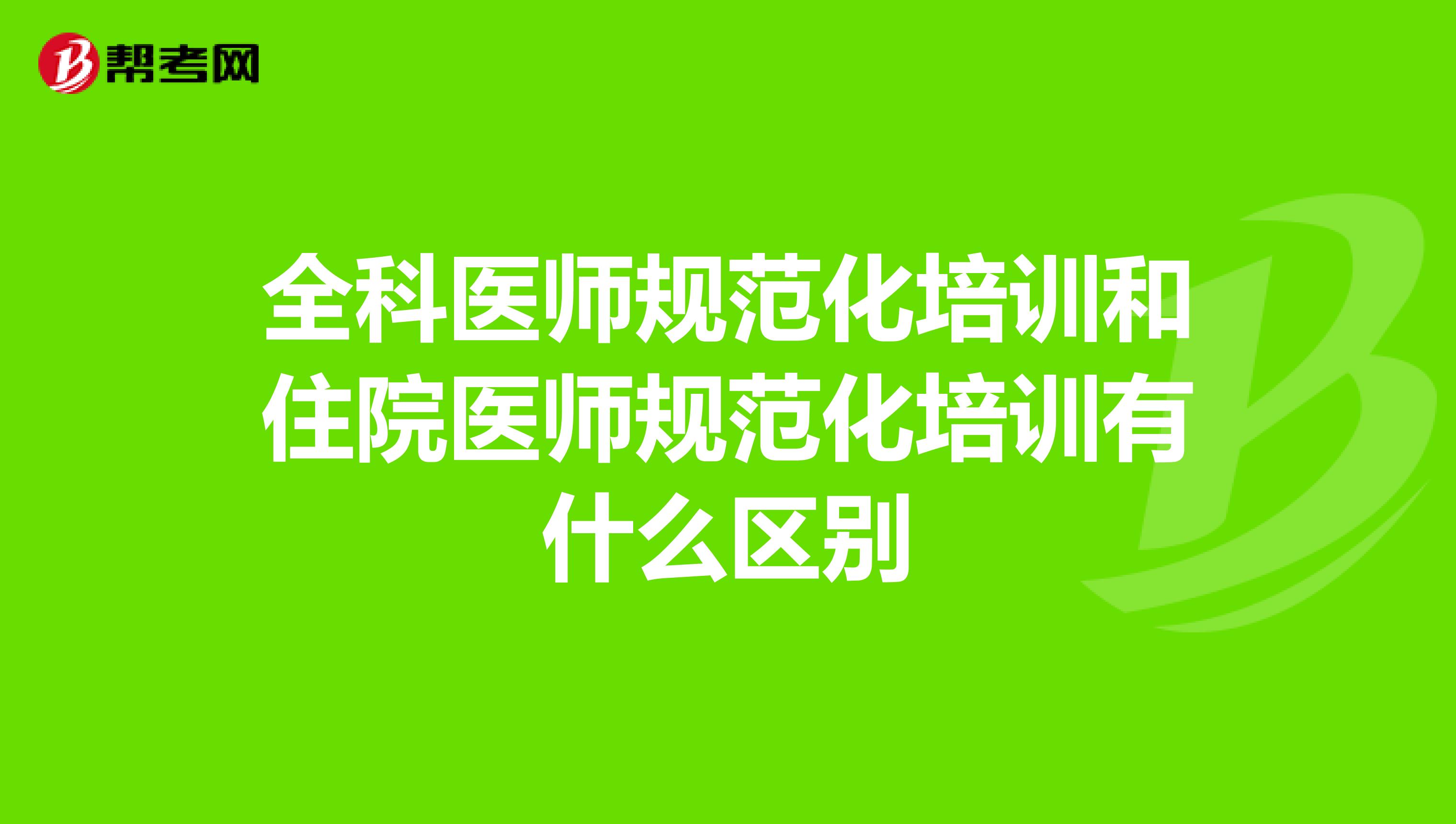 全科医师规范化培训和住院医师规范化培训有什么区别