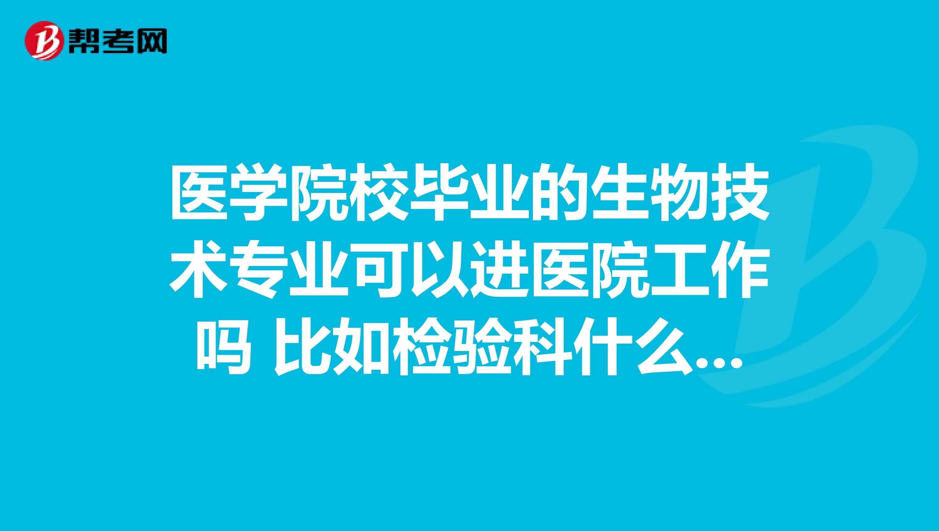 医学院校毕业的生物技术专业可以进医院工作吗 比如检验科什么的 但是据说这个不能考检验专业的职称的