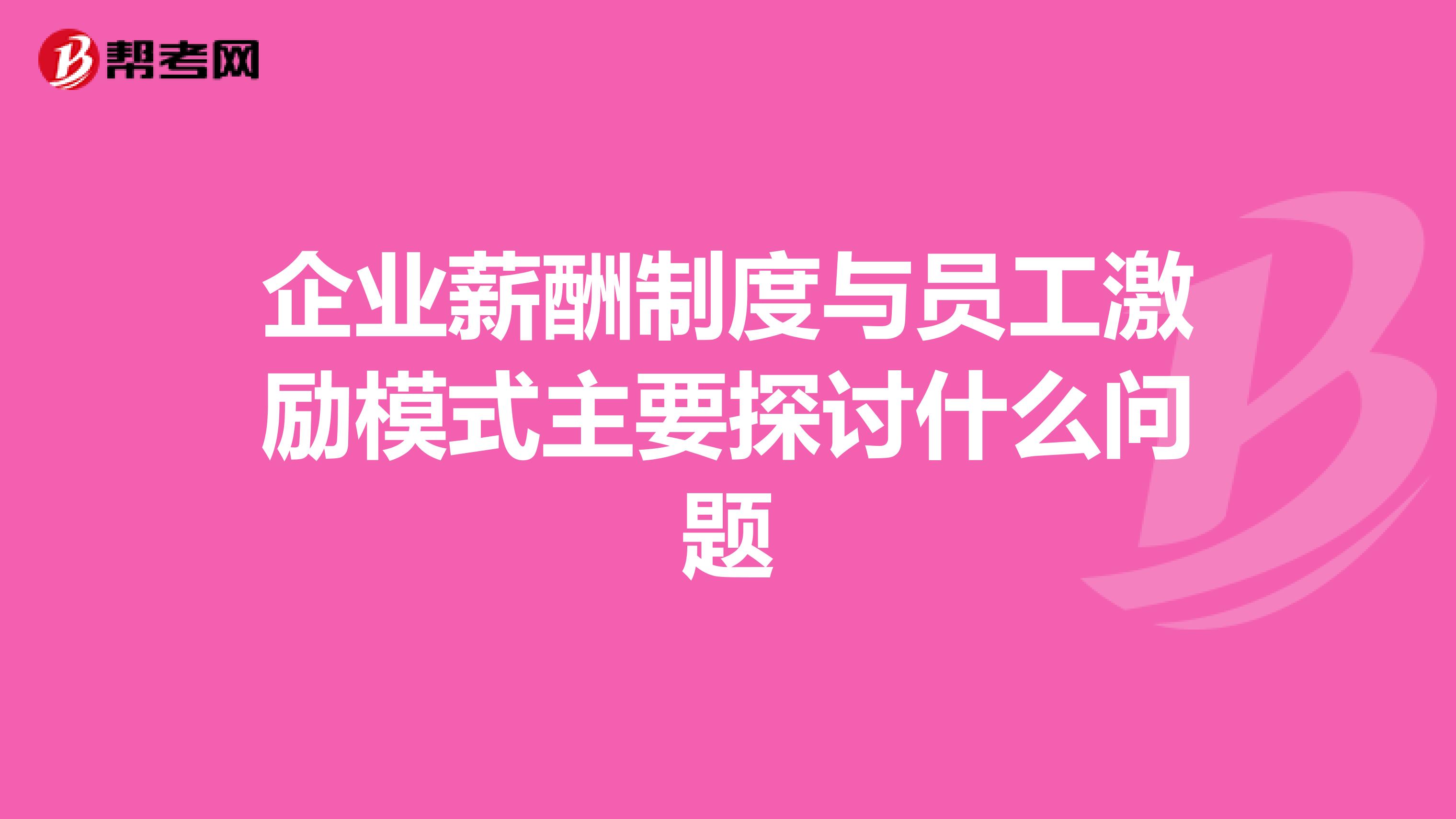 企业薪酬制度与员工激励模式主要探讨什么问题