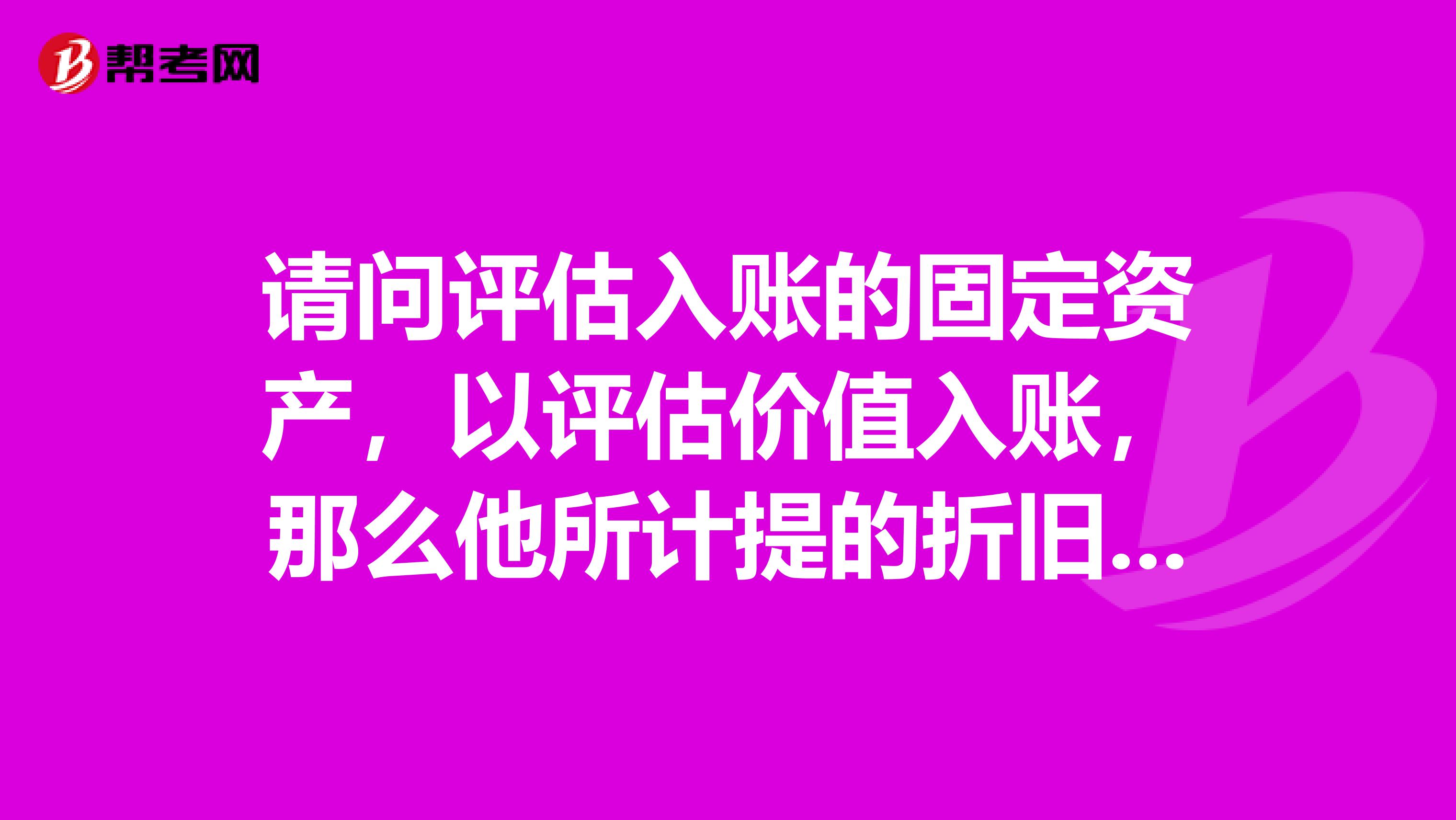 请问评估入账的固定资产，以评估价值入账，那么他所计提的折旧也不能税前扣除吧？