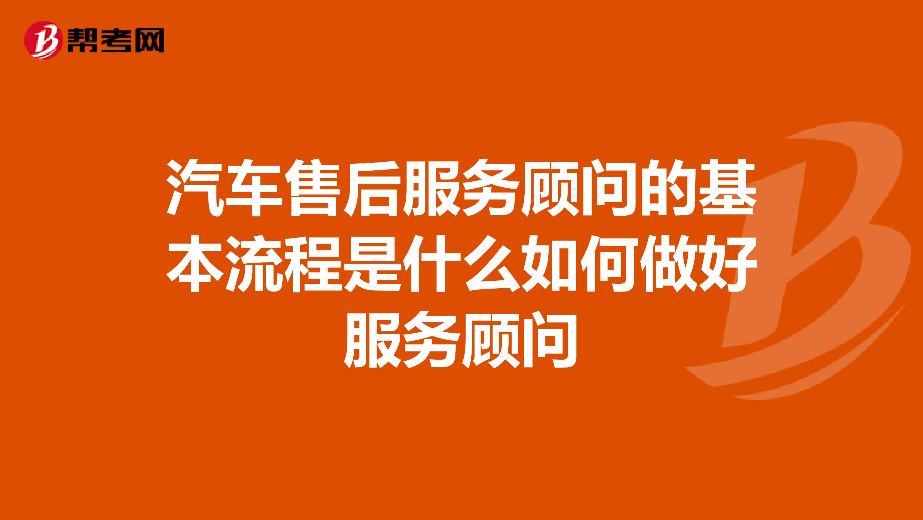 汽车售后服务顾问的基本流程是什么如何做好服务顾问