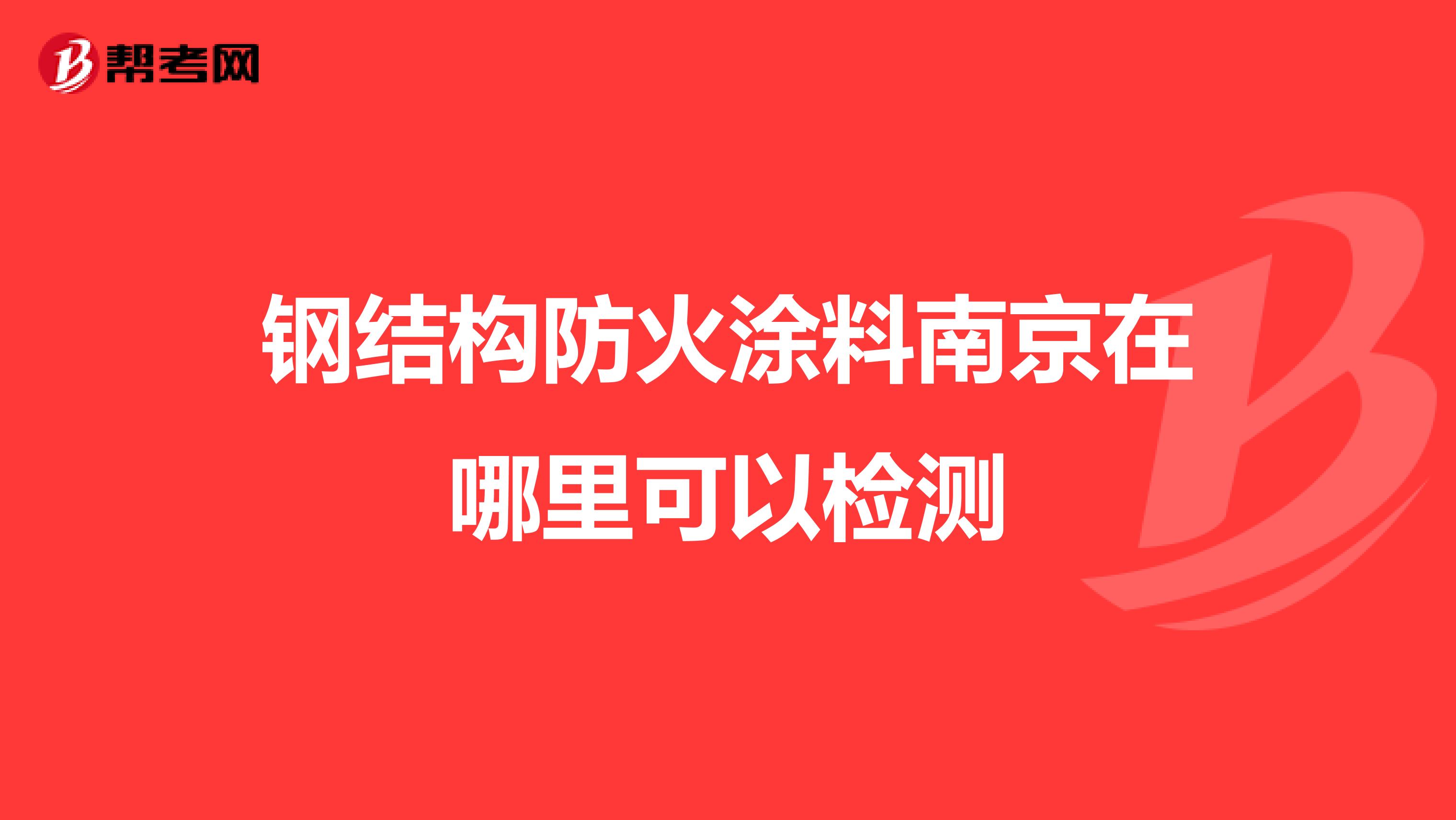 钢结构防火涂料南京在哪里可以检测