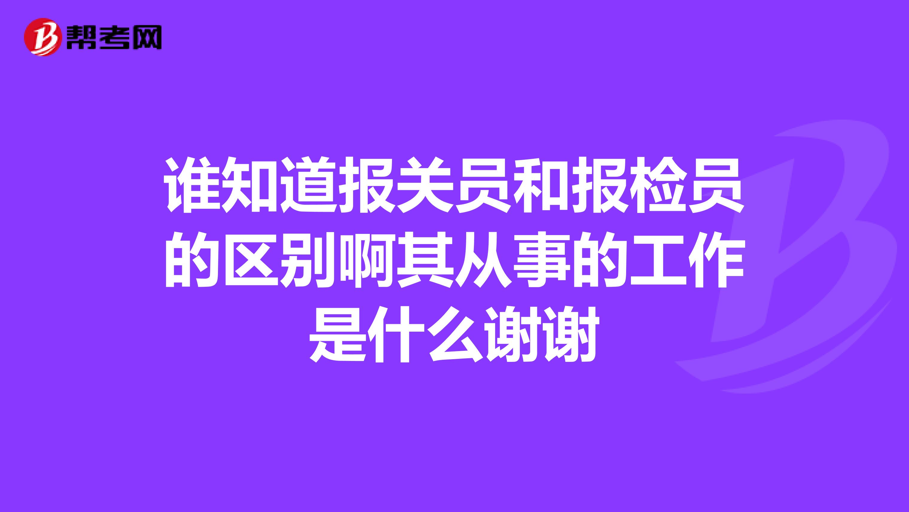 谁知道报关员和报检员的区别啊其从事的工作是什么谢谢