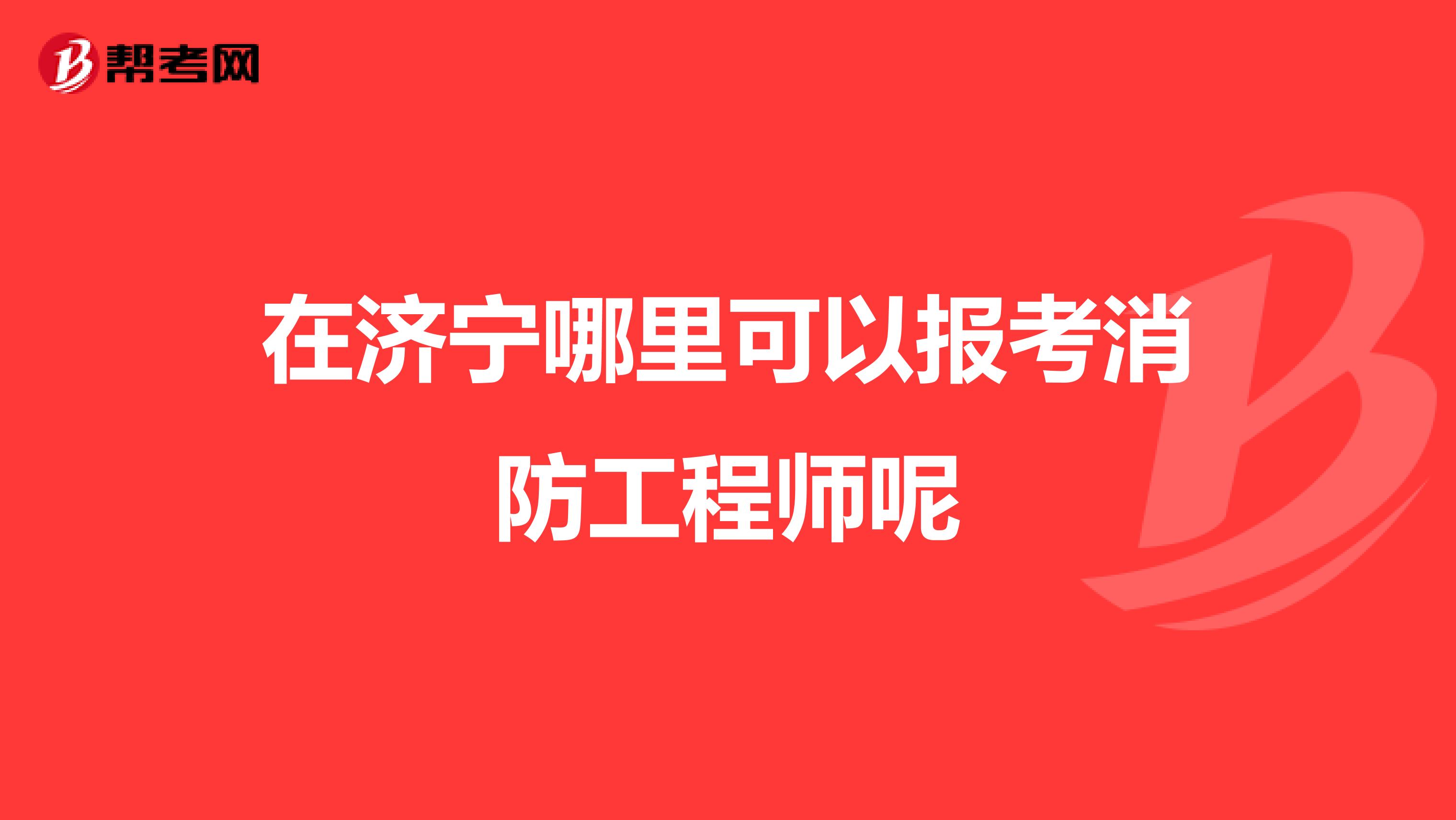 在济宁哪里可以报考消防工程师呢